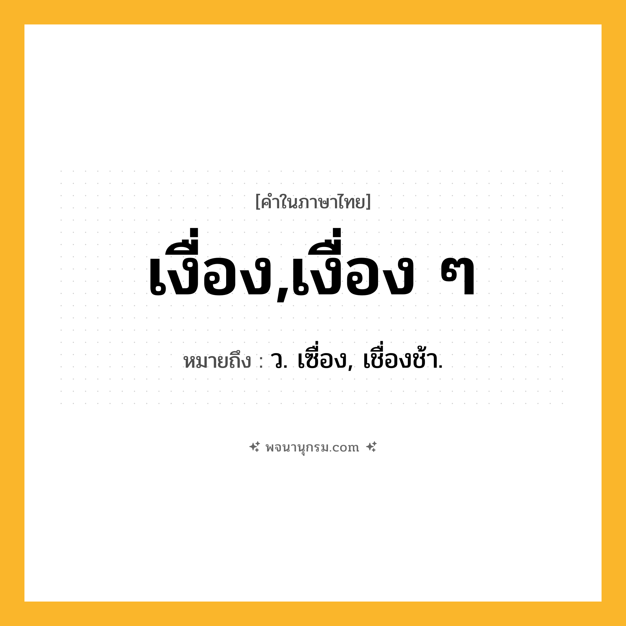 เงื่อง,เงื่อง ๆ ความหมาย หมายถึงอะไร?, คำในภาษาไทย เงื่อง,เงื่อง ๆ หมายถึง ว. เซื่อง, เชื่องช้า.