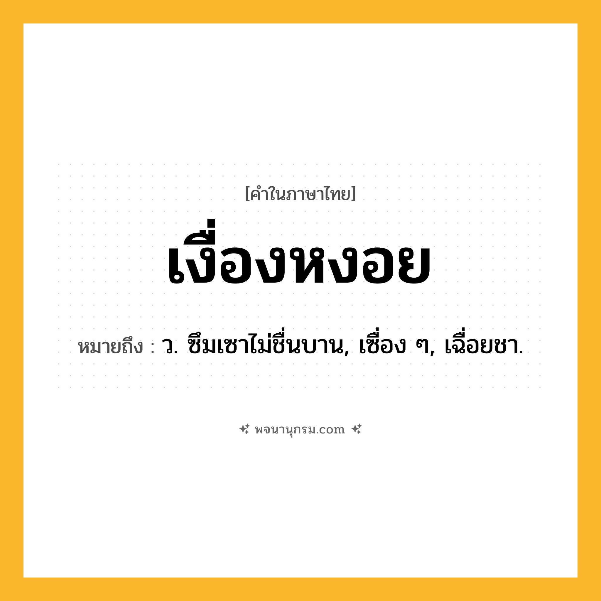 เงื่องหงอย ความหมาย หมายถึงอะไร?, คำในภาษาไทย เงื่องหงอย หมายถึง ว. ซึมเซาไม่ชื่นบาน, เซื่อง ๆ, เฉื่อยชา.