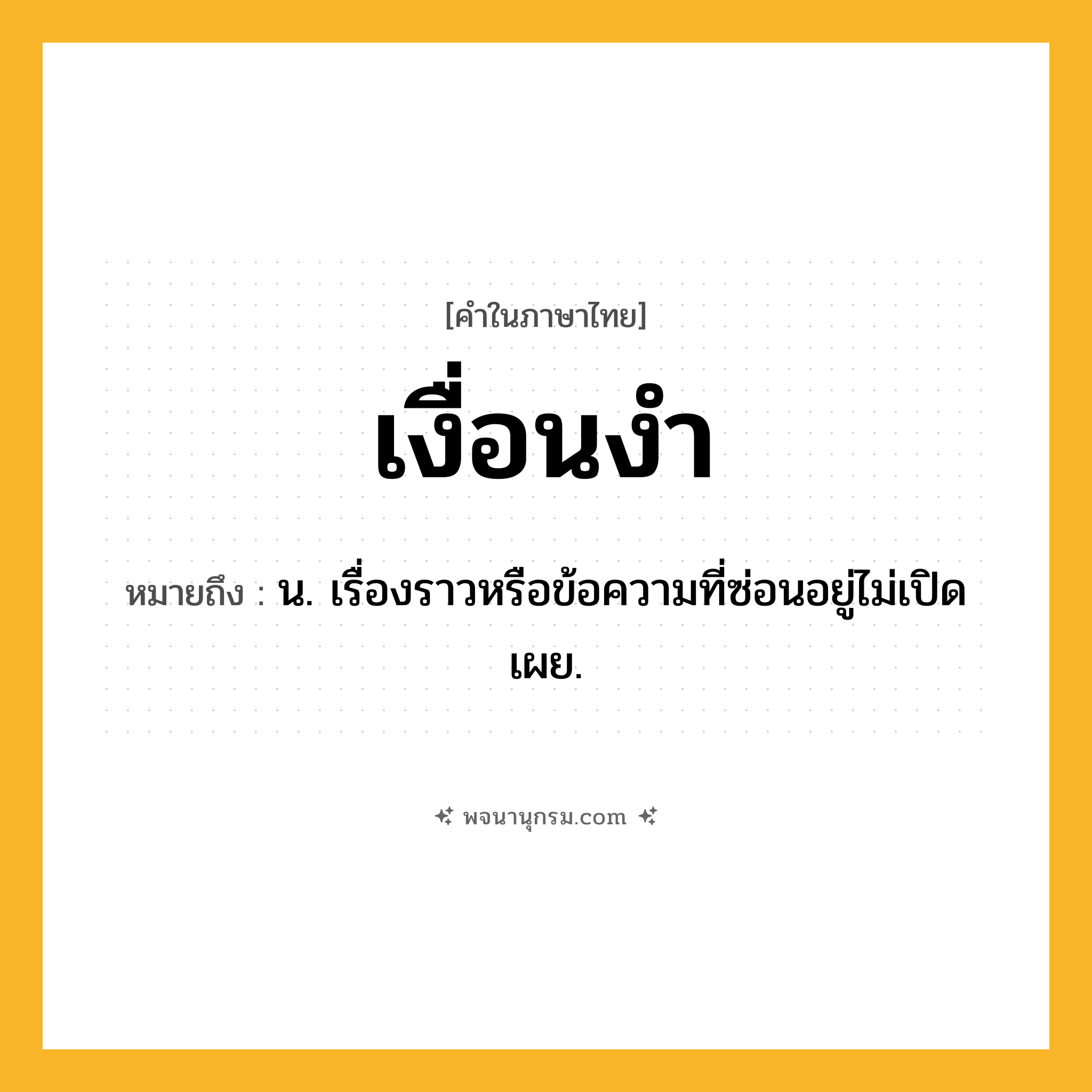 เงื่อนงำ ความหมาย หมายถึงอะไร?, คำในภาษาไทย เงื่อนงำ หมายถึง น. เรื่องราวหรือข้อความที่ซ่อนอยู่ไม่เปิดเผย.