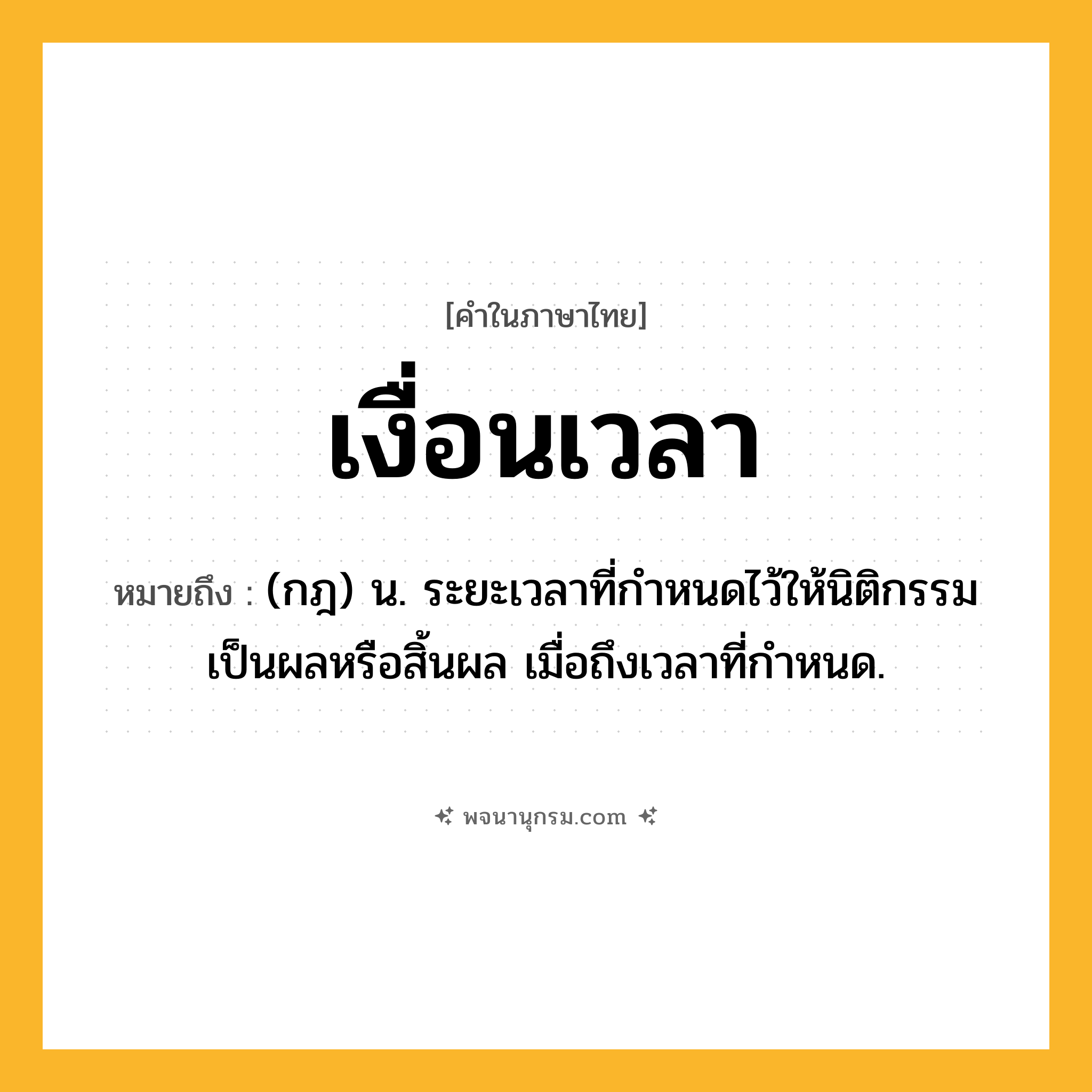เงื่อนเวลา ความหมาย หมายถึงอะไร?, คำในภาษาไทย เงื่อนเวลา หมายถึง (กฎ) น. ระยะเวลาที่กําหนดไว้ให้นิติกรรมเป็นผลหรือสิ้นผล เมื่อถึงเวลาที่กําหนด.