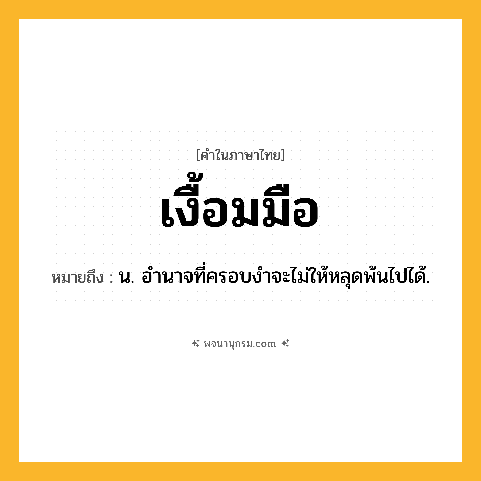 เงื้อมมือ ความหมาย หมายถึงอะไร?, คำในภาษาไทย เงื้อมมือ หมายถึง น. อํานาจที่ครอบงําจะไม่ให้หลุดพ้นไปได้.