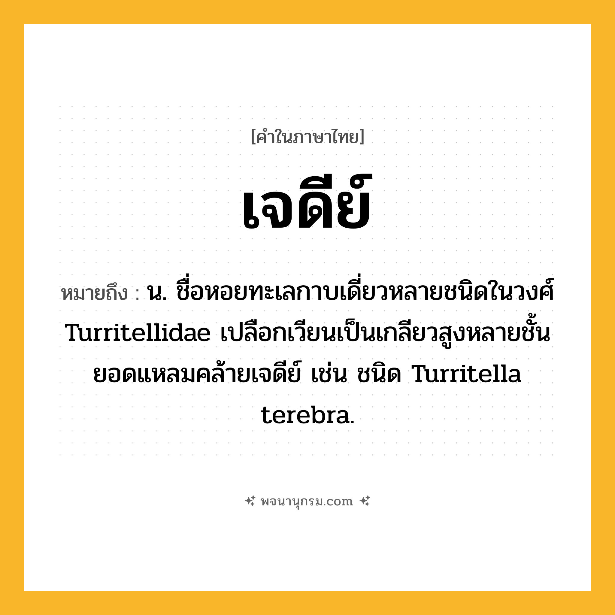 เจดีย์ ความหมาย หมายถึงอะไร?, คำในภาษาไทย เจดีย์ หมายถึง น. ชื่อหอยทะเลกาบเดี่ยวหลายชนิดในวงศ์ Turritellidae เปลือกเวียนเป็นเกลียวสูงหลายชั้น ยอดแหลมคล้ายเจดีย์ เช่น ชนิด Turritella terebra.