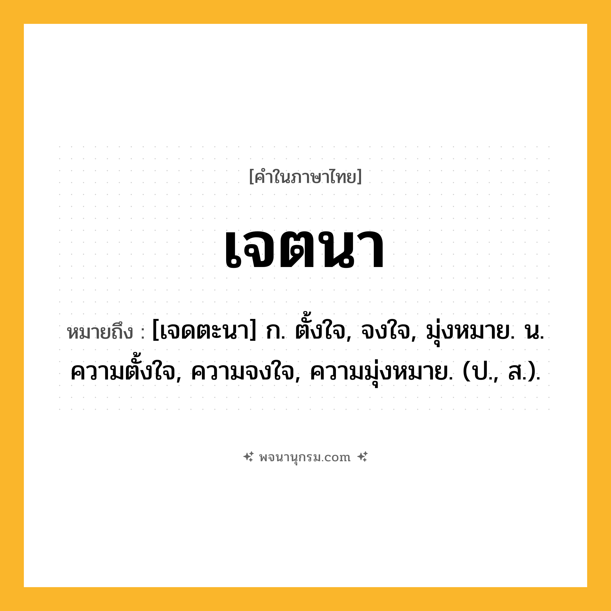 เจตนา ความหมาย หมายถึงอะไร?, คำในภาษาไทย เจตนา หมายถึง [เจดตะนา] ก. ตั้งใจ, จงใจ, มุ่งหมาย. น. ความตั้งใจ, ความจงใจ, ความมุ่งหมาย. (ป., ส.).