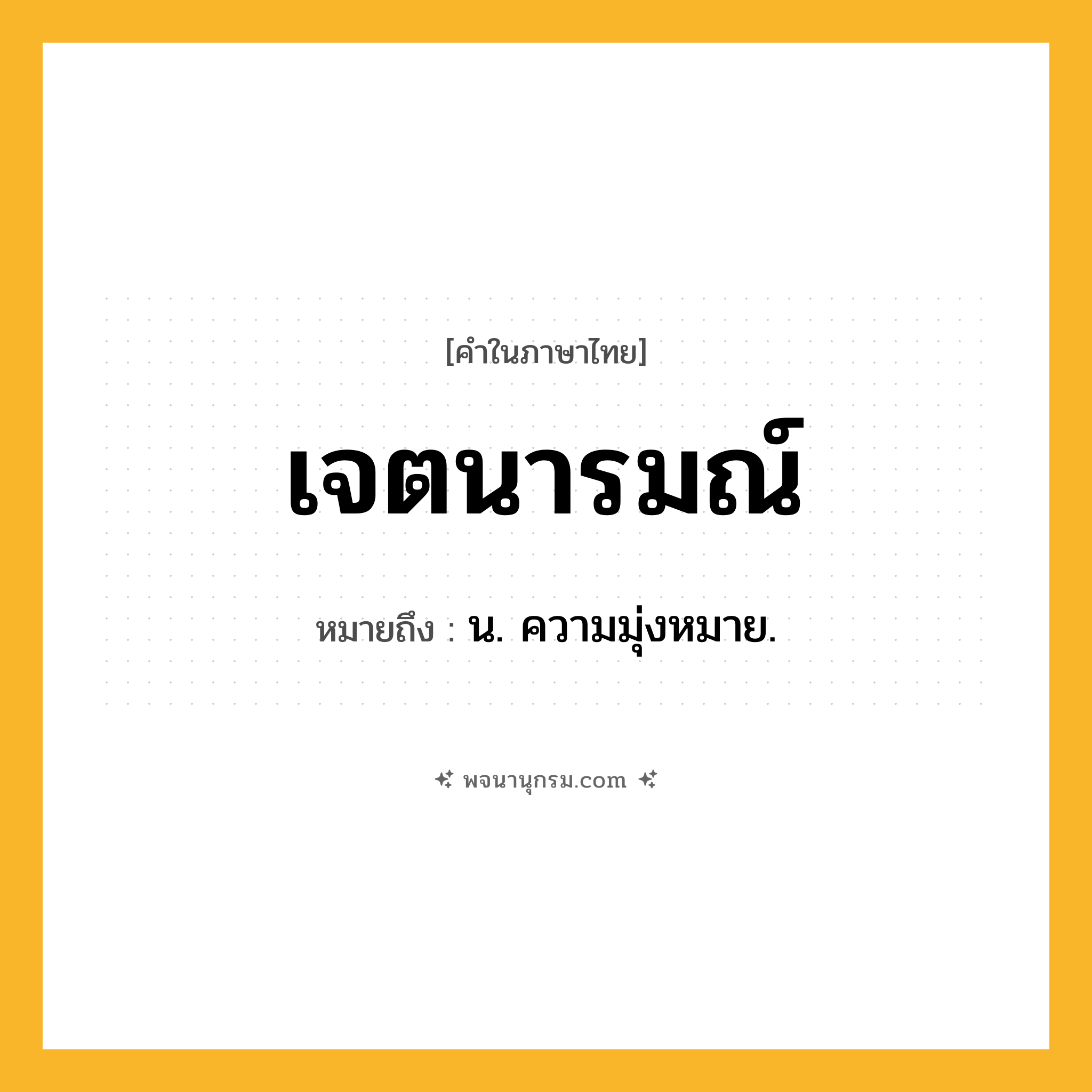 เจตนารมณ์ ความหมาย หมายถึงอะไร?, คำในภาษาไทย เจตนารมณ์ หมายถึง น. ความมุ่งหมาย.