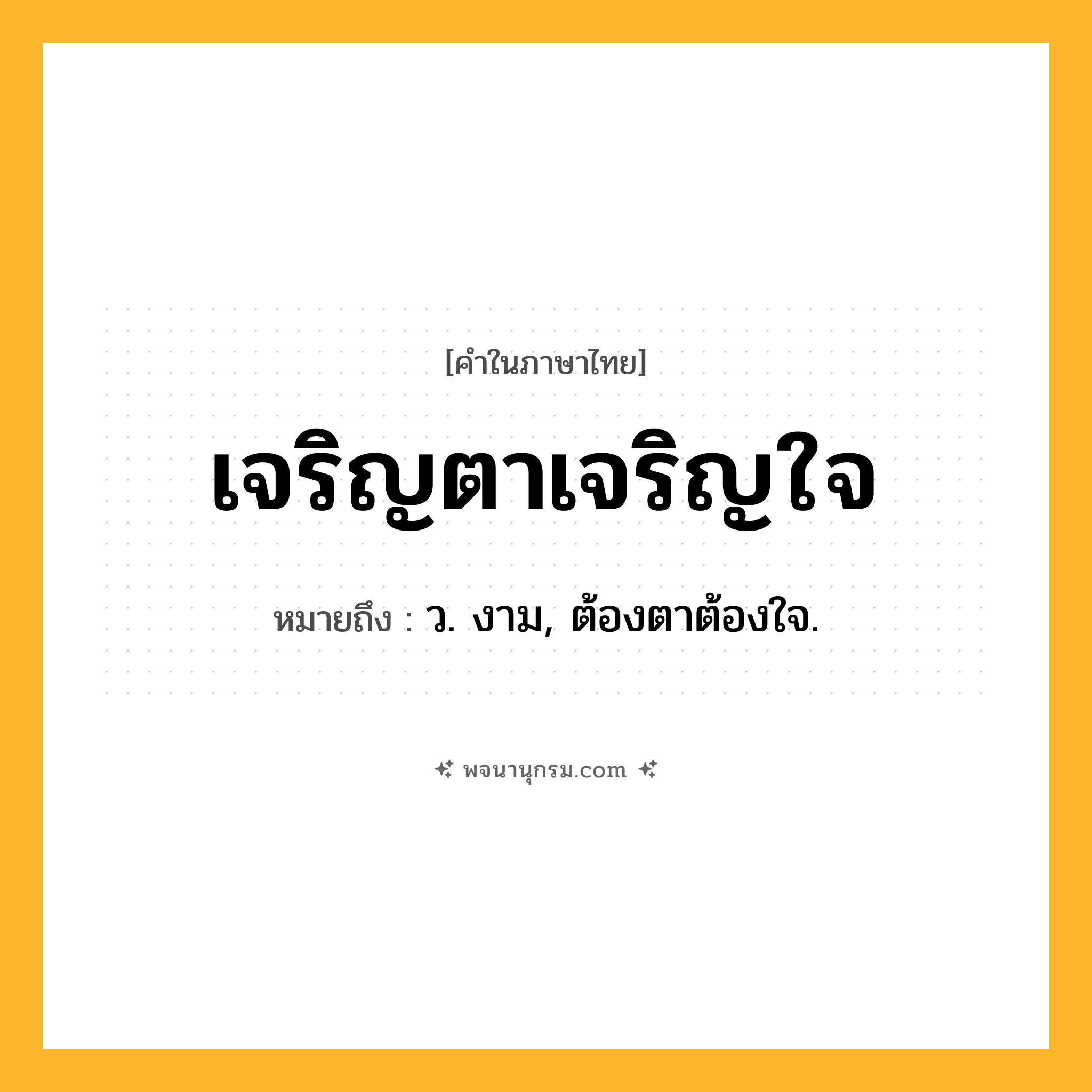 เจริญตาเจริญใจ ความหมาย หมายถึงอะไร?, คำในภาษาไทย เจริญตาเจริญใจ หมายถึง ว. งาม, ต้องตาต้องใจ.