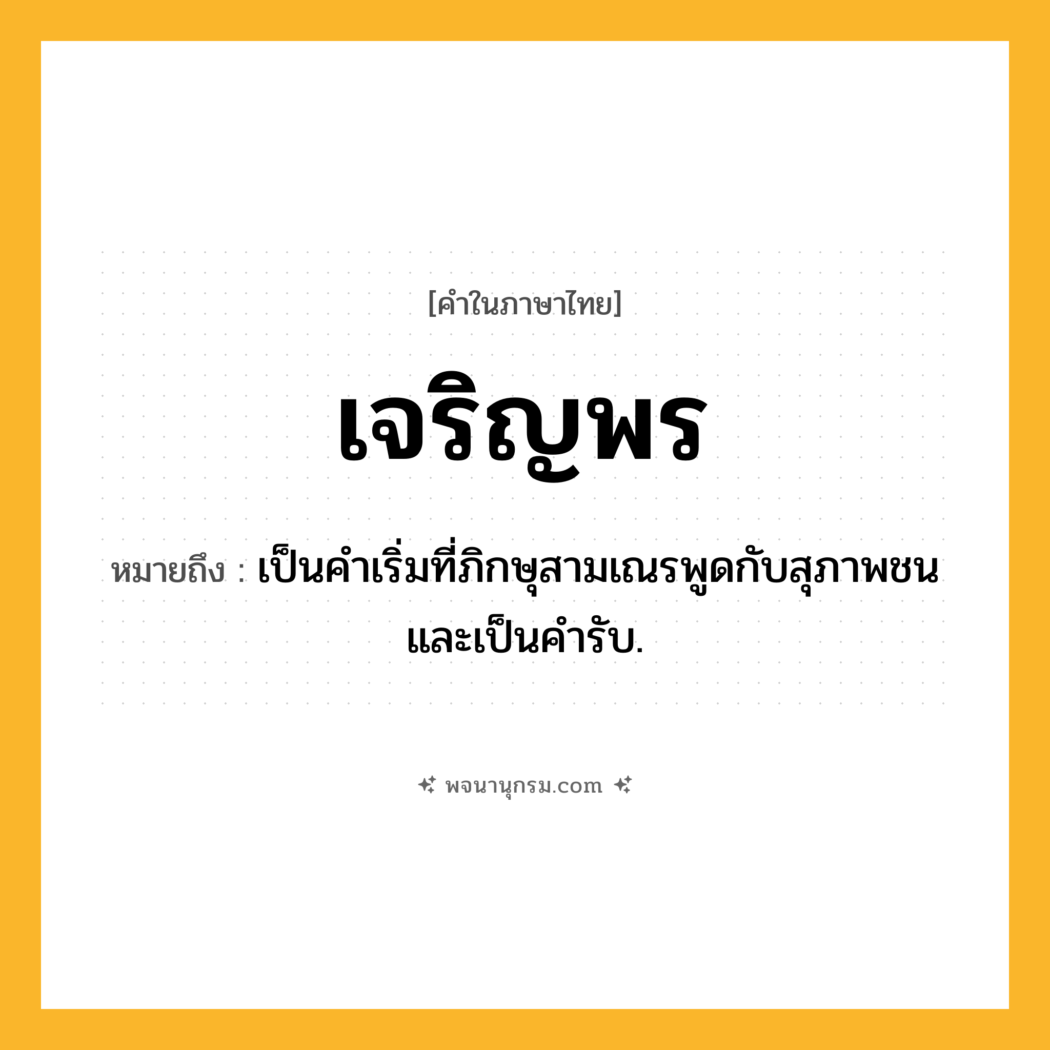 เจริญพร ความหมาย หมายถึงอะไร?, คำในภาษาไทย เจริญพร หมายถึง เป็นคําเริ่มที่ภิกษุสามเณรพูดกับสุภาพชน และเป็นคํารับ.