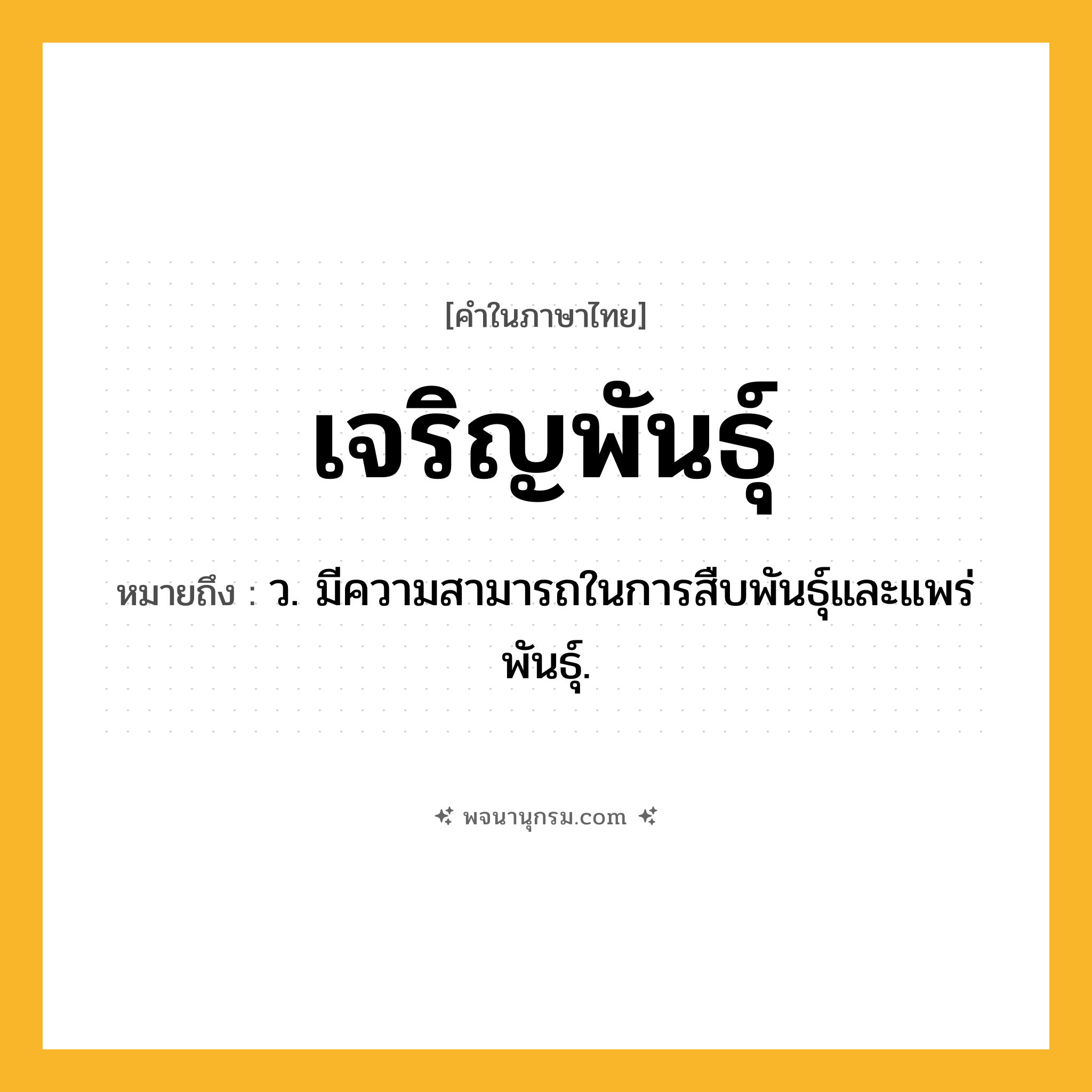 เจริญพันธุ์ ความหมาย หมายถึงอะไร?, คำในภาษาไทย เจริญพันธุ์ หมายถึง ว. มีความสามารถในการสืบพันธุ์และแพร่พันธุ์.