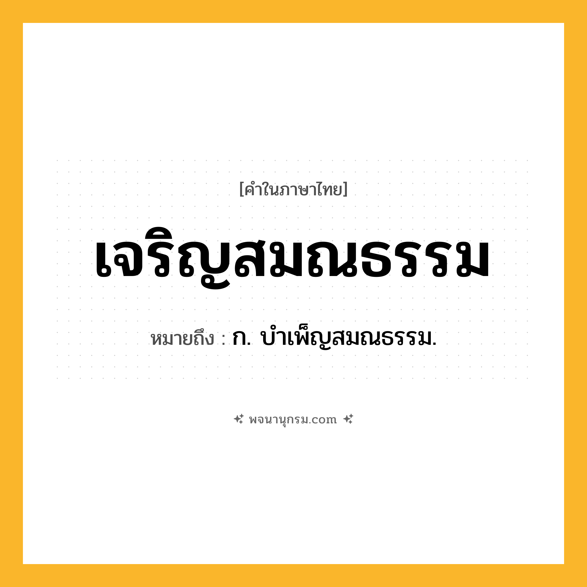 เจริญสมณธรรม ความหมาย หมายถึงอะไร?, คำในภาษาไทย เจริญสมณธรรม หมายถึง ก. บําเพ็ญสมณธรรม.