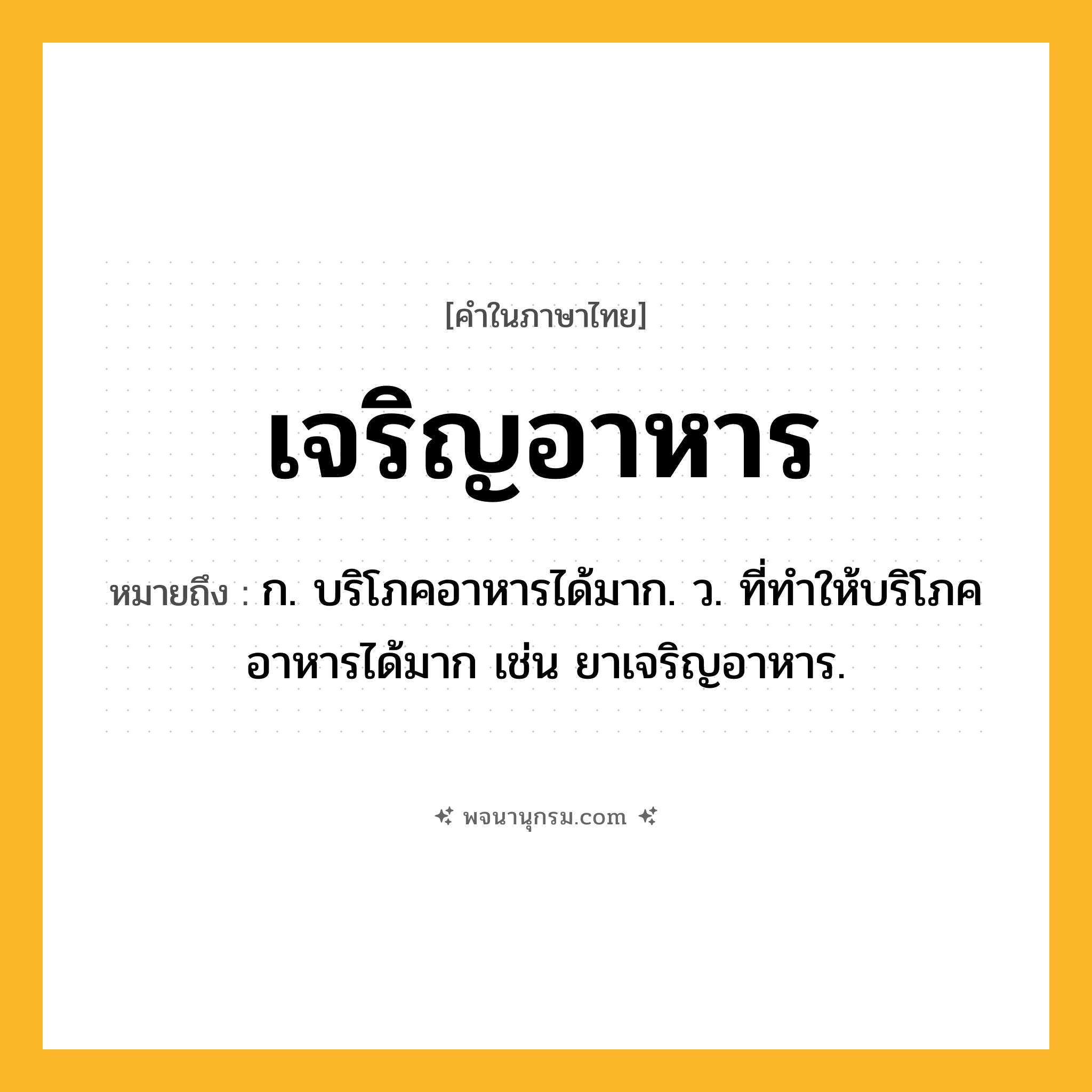 เจริญอาหาร ความหมาย หมายถึงอะไร?, คำในภาษาไทย เจริญอาหาร หมายถึง ก. บริโภคอาหารได้มาก. ว. ที่ทําให้บริโภคอาหารได้มาก เช่น ยาเจริญอาหาร.