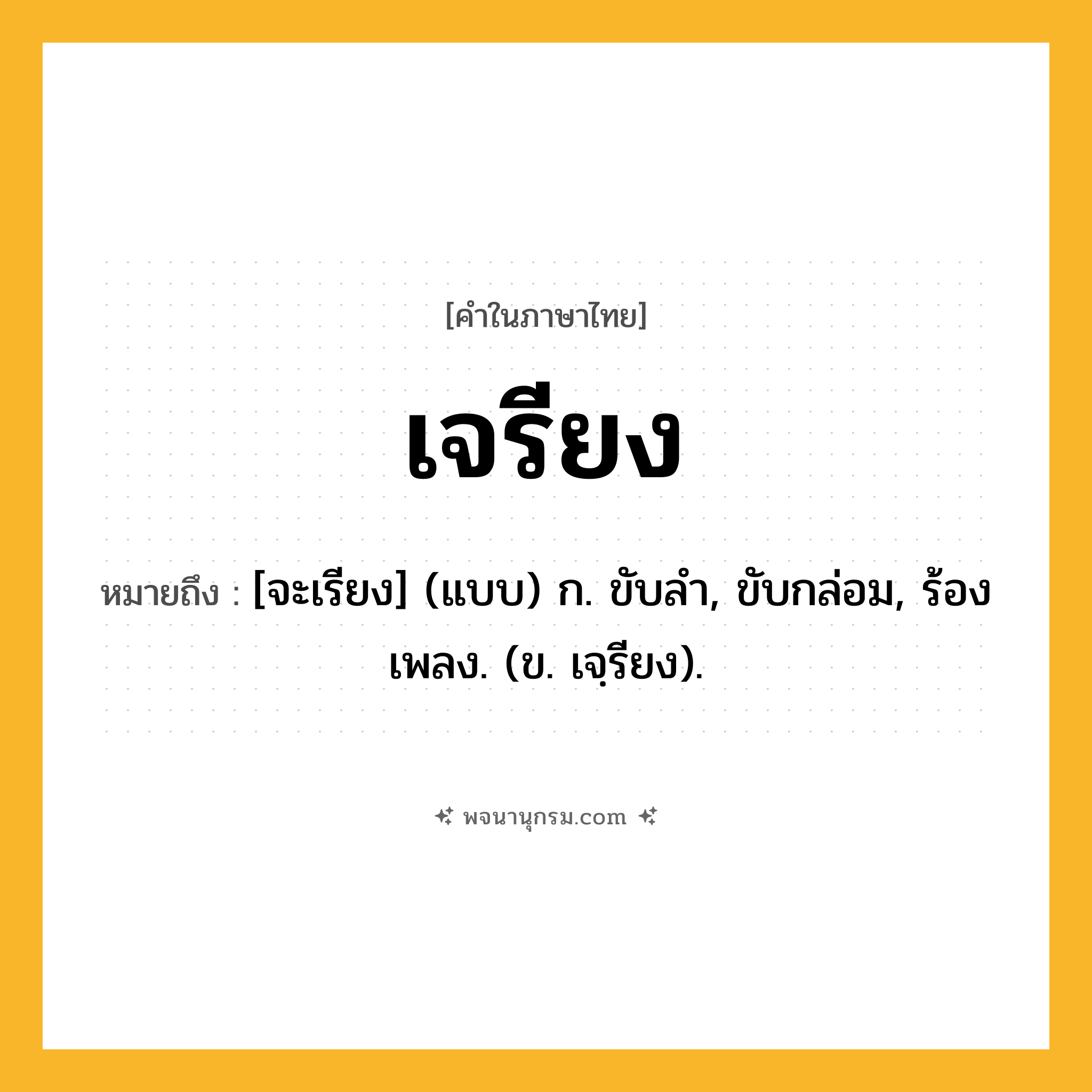 เจรียง ความหมาย หมายถึงอะไร?, คำในภาษาไทย เจรียง หมายถึง [จะเรียง] (แบบ) ก. ขับลํา, ขับกล่อม, ร้องเพลง. (ข. เจฺรียง).