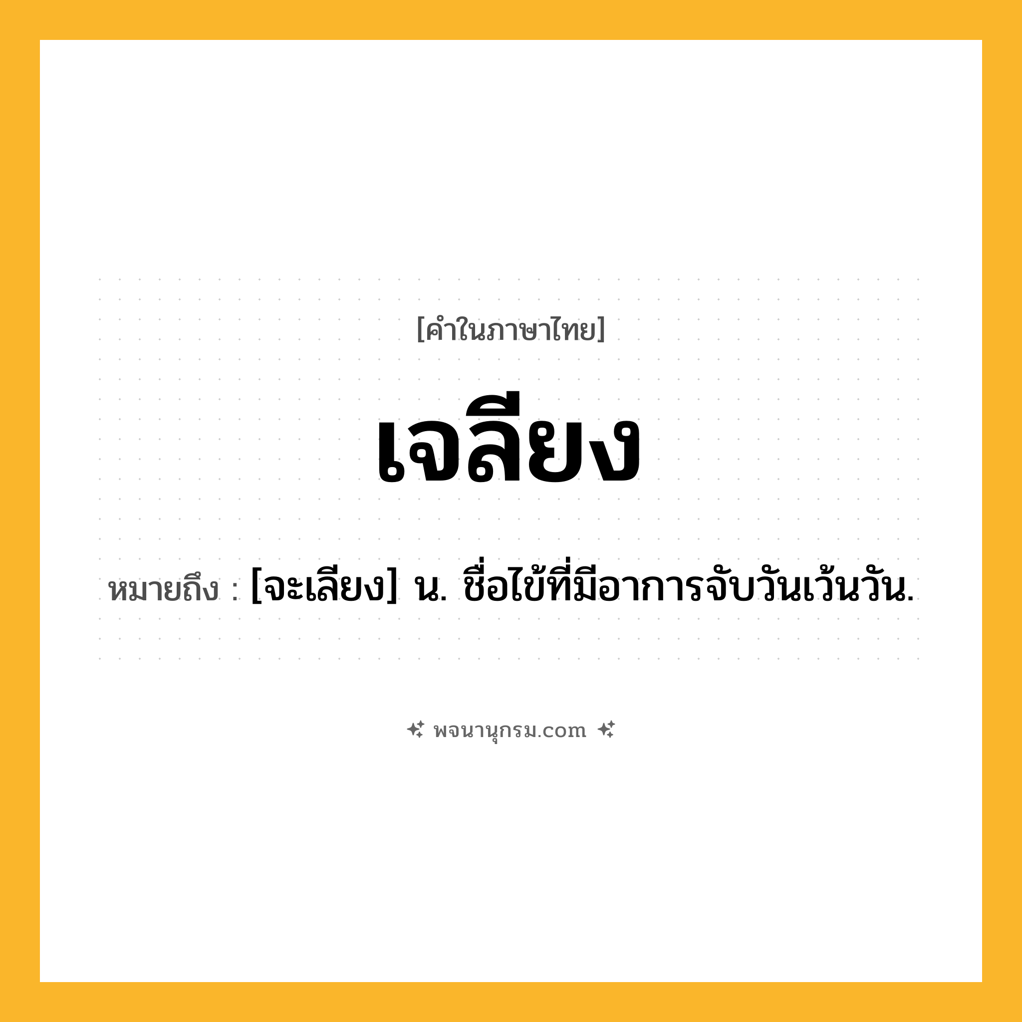 เจลียง ความหมาย หมายถึงอะไร?, คำในภาษาไทย เจลียง หมายถึง [จะเลียง] น. ชื่อไข้ที่มีอาการจับวันเว้นวัน.