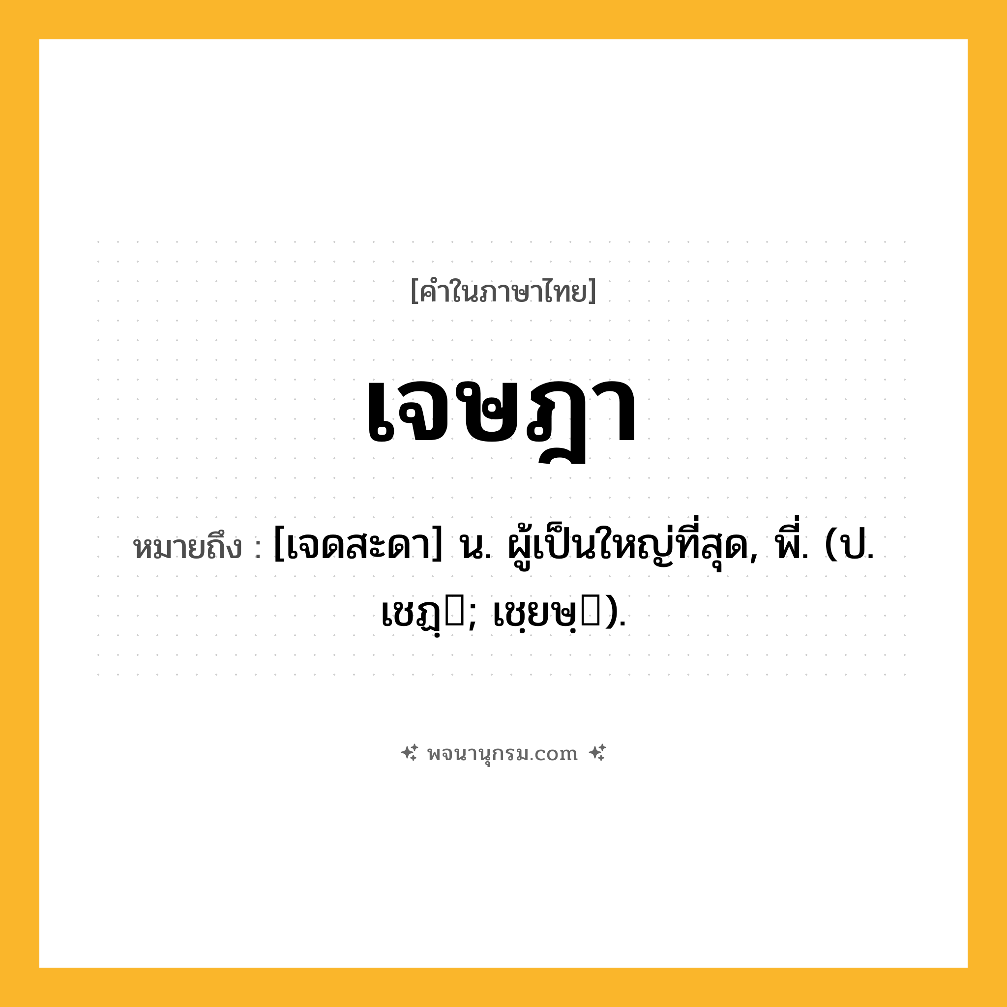 เจษฎา ความหมาย หมายถึงอะไร?, คำในภาษาไทย เจษฎา หมายถึง [เจดสะดา] น. ผู้เป็นใหญ่ที่สุด, พี่. (ป. เชฏฺ; เชฺยษฺ).