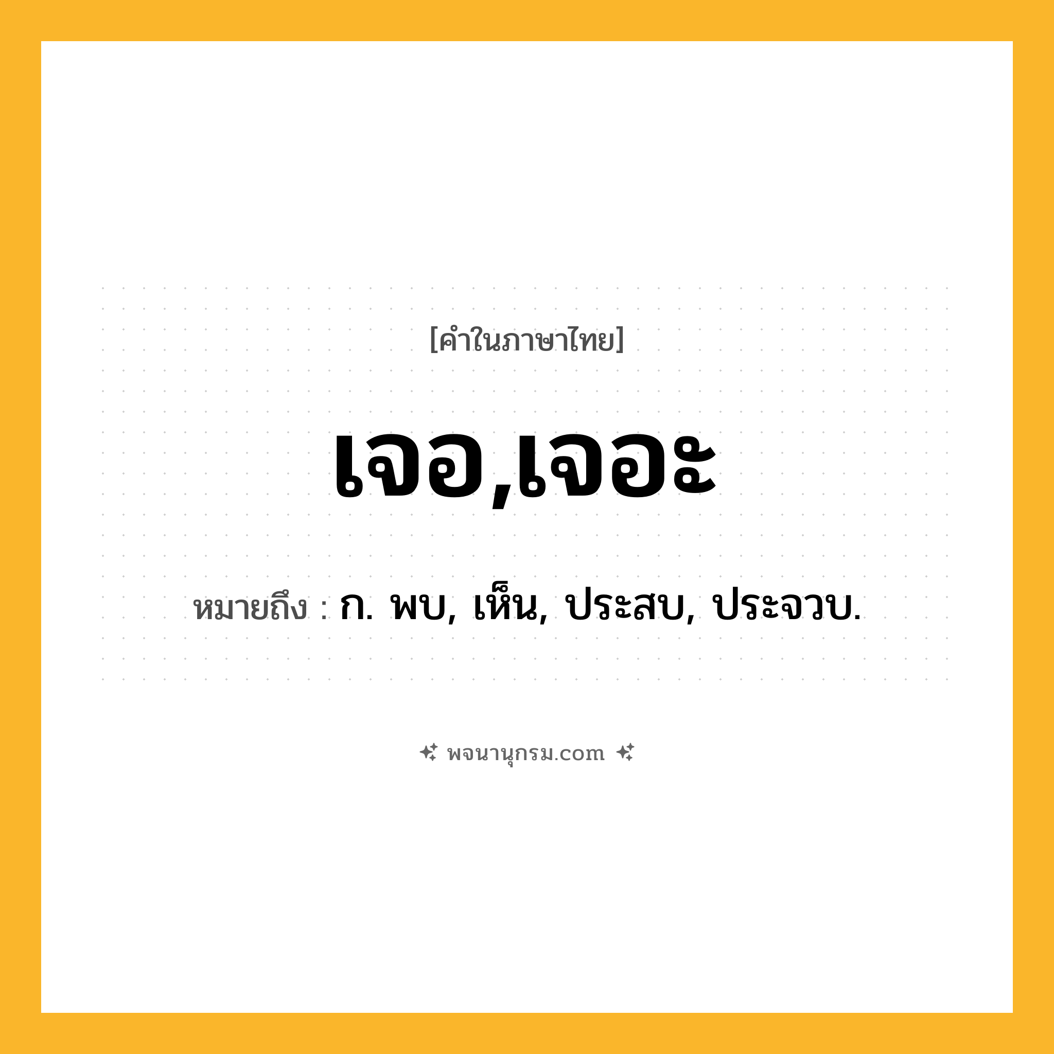 เจอ,เจอะ ความหมาย หมายถึงอะไร?, คำในภาษาไทย เจอ,เจอะ หมายถึง ก. พบ, เห็น, ประสบ, ประจวบ.