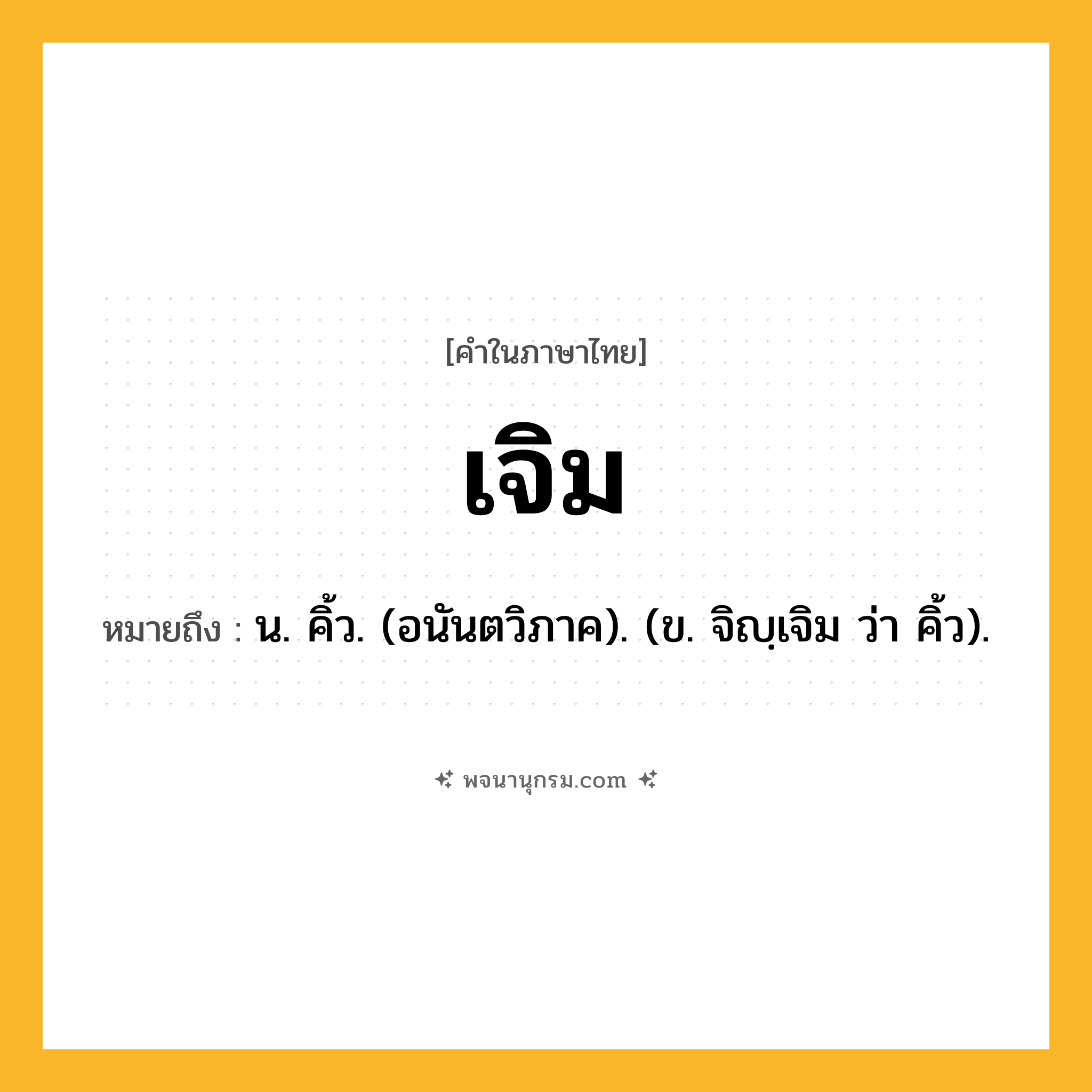เจิม ความหมาย หมายถึงอะไร?, คำในภาษาไทย เจิม หมายถึง น. คิ้ว. (อนันตวิภาค). (ข. จิญฺเจิม ว่า คิ้ว).