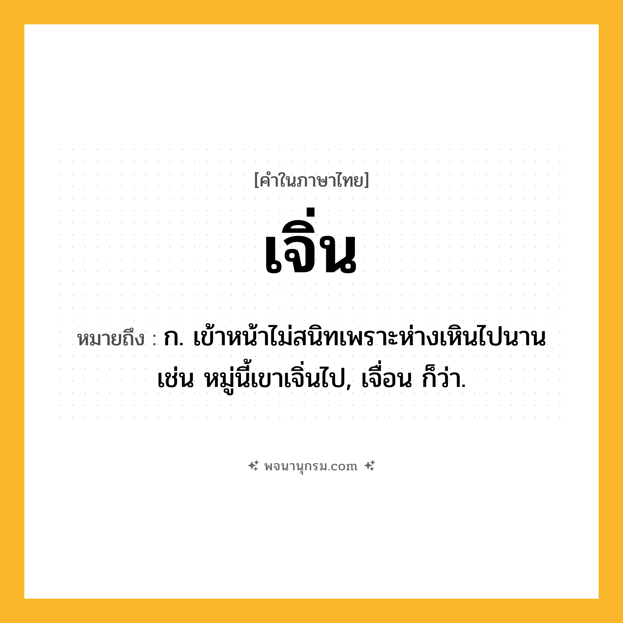 เจิ่น ความหมาย หมายถึงอะไร?, คำในภาษาไทย เจิ่น หมายถึง ก. เข้าหน้าไม่สนิทเพราะห่างเหินไปนาน เช่น หมู่นี้เขาเจิ่นไป, เจื่อน ก็ว่า.
