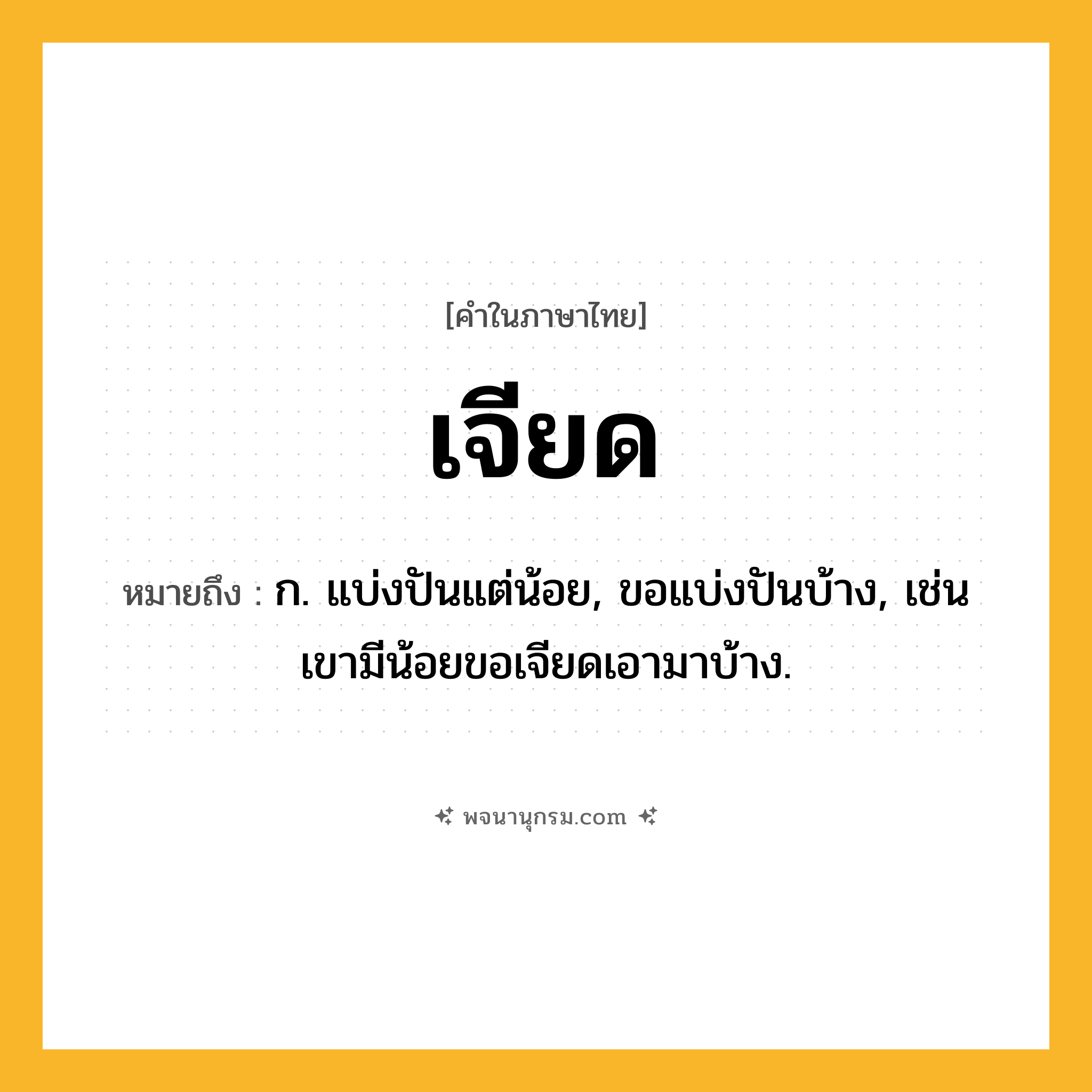 เจียด ความหมาย หมายถึงอะไร?, คำในภาษาไทย เจียด หมายถึง ก. แบ่งปันแต่น้อย, ขอแบ่งปันบ้าง, เช่น เขามีน้อยขอเจียดเอามาบ้าง.
