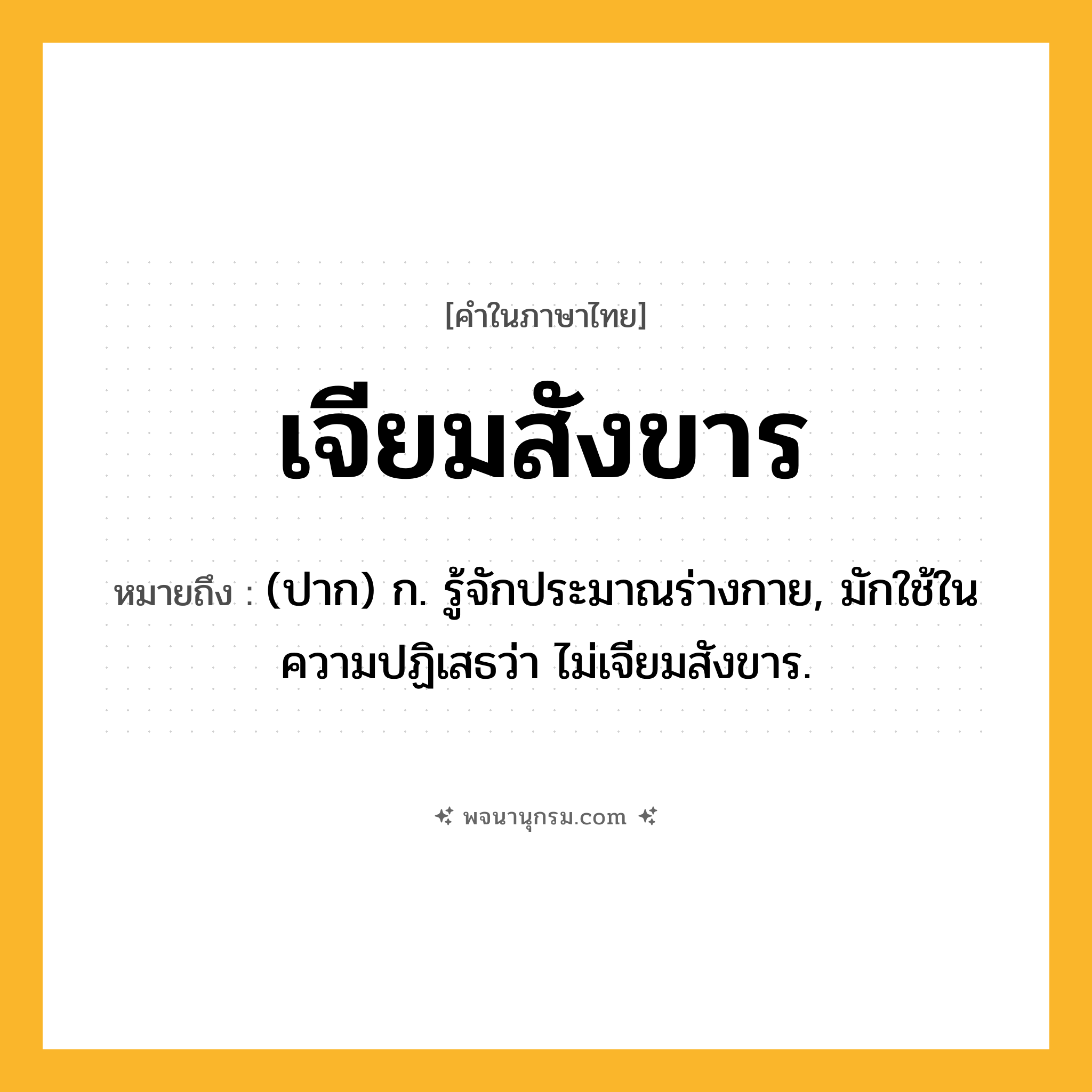 เจียมสังขาร ความหมาย หมายถึงอะไร?, คำในภาษาไทย เจียมสังขาร หมายถึง (ปาก) ก. รู้จักประมาณร่างกาย, มักใช้ในความปฏิเสธว่า ไม่เจียมสังขาร.