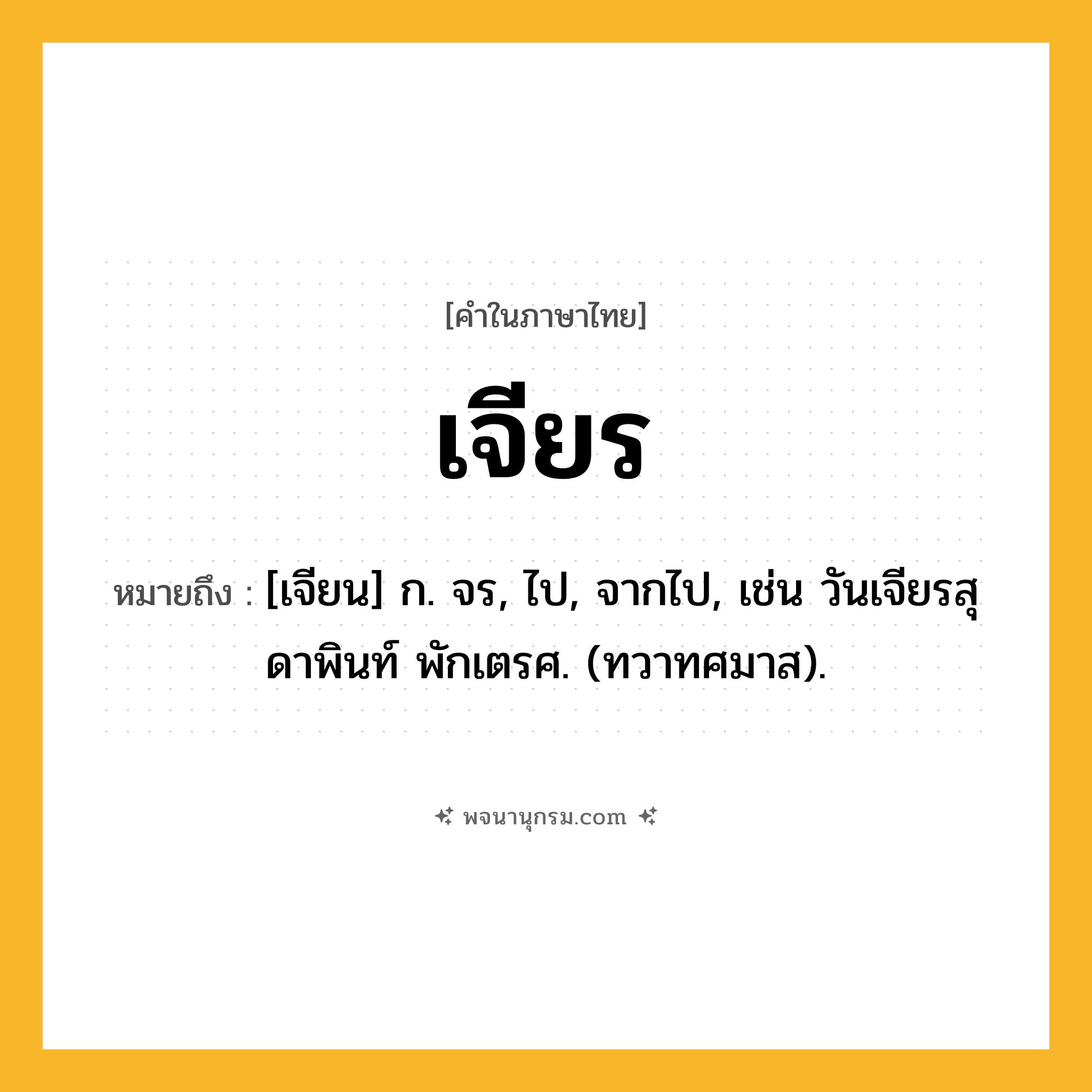 เจียร ความหมาย หมายถึงอะไร?, คำในภาษาไทย เจียร หมายถึง [เจียน] ก. จร, ไป, จากไป, เช่น วันเจียรสุดาพินท์ พักเตรศ. (ทวาทศมาส).