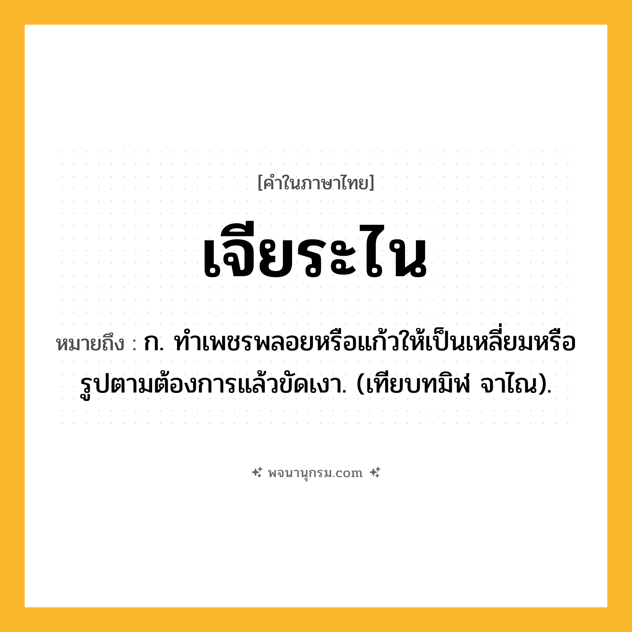 เจียระไน ความหมาย หมายถึงอะไร?, คำในภาษาไทย เจียระไน หมายถึง ก. ทําเพชรพลอยหรือแก้วให้เป็นเหลี่ยมหรือรูปตามต้องการแล้วขัดเงา. (เทียบทมิฬ จาไณ).