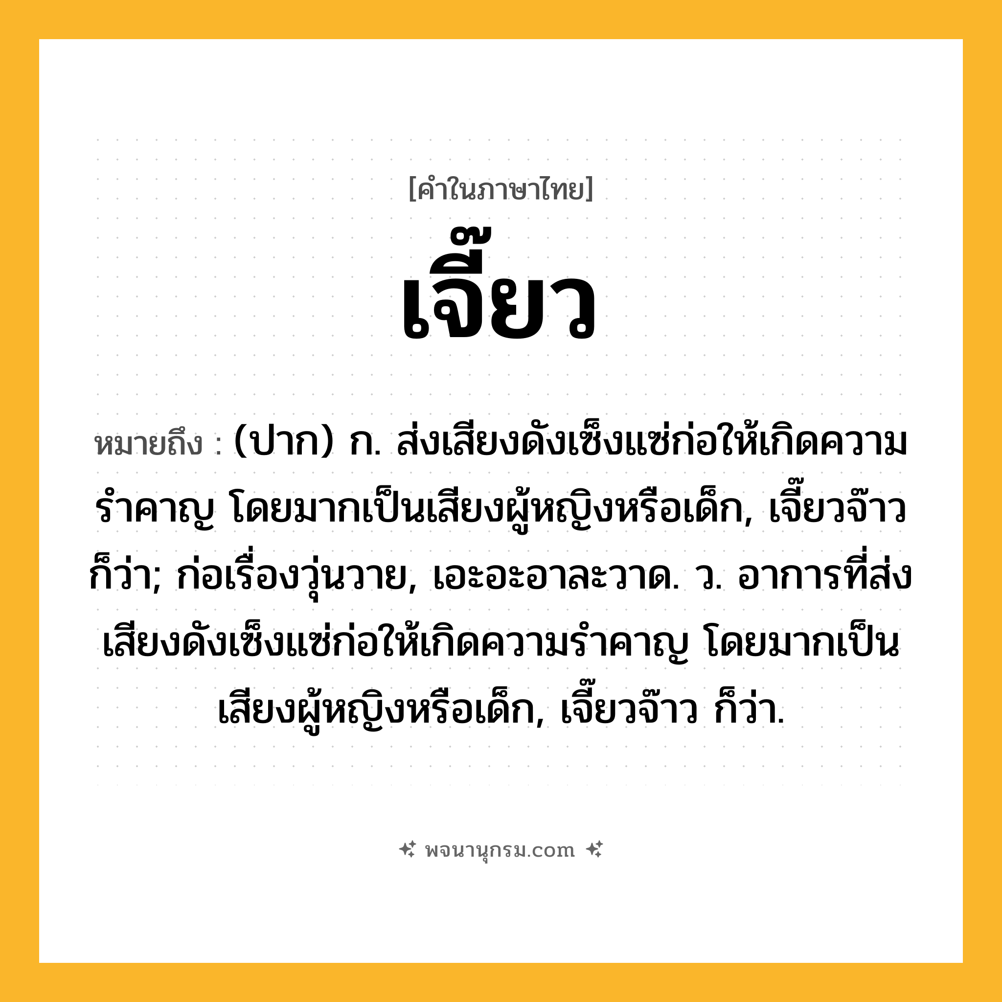 เจี๊ยว ความหมาย หมายถึงอะไร?, คำในภาษาไทย เจี๊ยว หมายถึง (ปาก) ก. ส่งเสียงดังเซ็งแซ่ก่อให้เกิดความรำคาญ โดยมากเป็นเสียงผู้หญิงหรือเด็ก, เจี๊ยวจ๊าว ก็ว่า; ก่อเรื่องวุ่นวาย, เอะอะอาละวาด. ว. อาการที่ส่งเสียงดังเซ็งแซ่ก่อให้เกิดความรำคาญ โดยมากเป็นเสียงผู้หญิงหรือเด็ก, เจี๊ยวจ๊าว ก็ว่า.