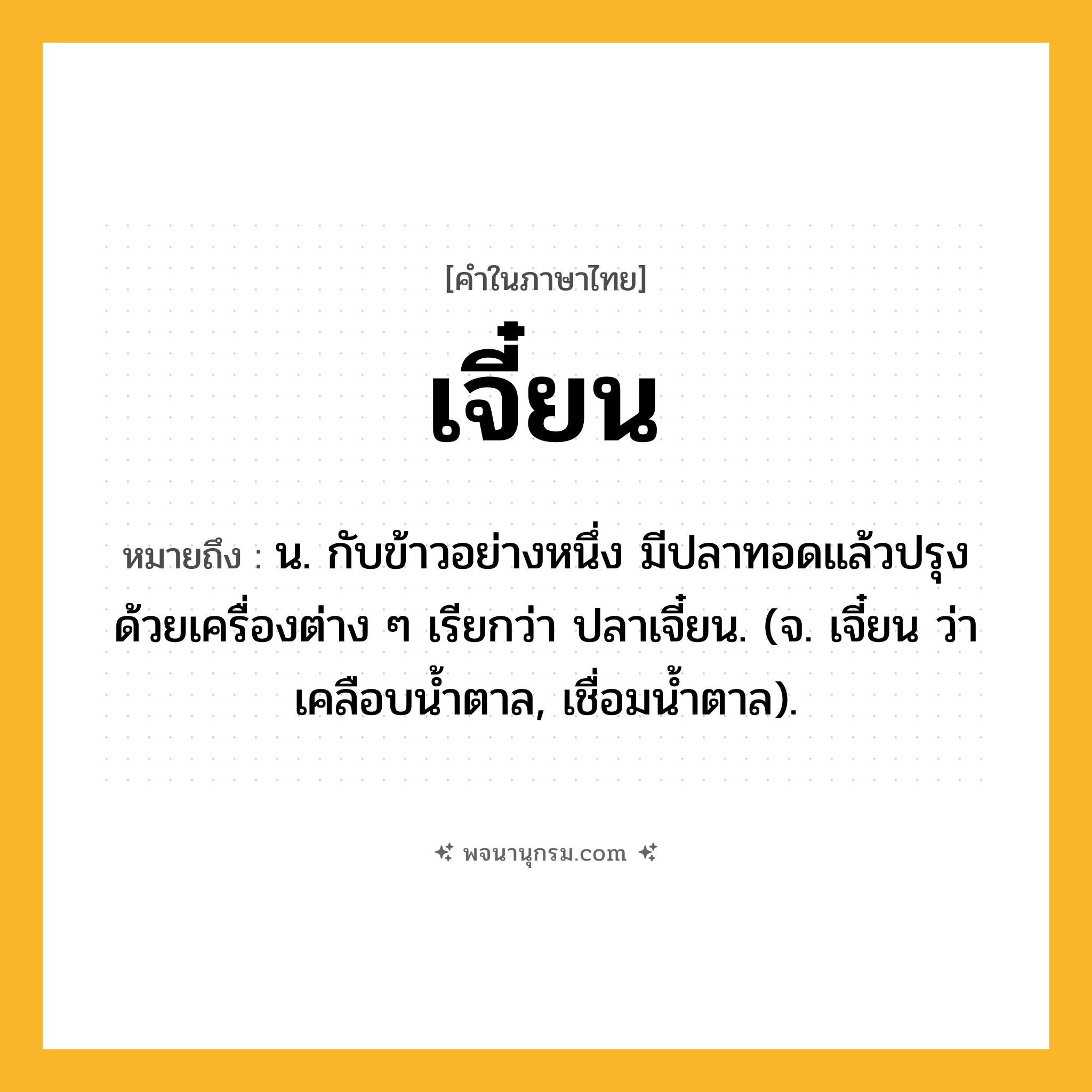 เจี๋ยน ความหมาย หมายถึงอะไร?, คำในภาษาไทย เจี๋ยน หมายถึง น. กับข้าวอย่างหนึ่ง มีปลาทอดแล้วปรุงด้วยเครื่องต่าง ๆ เรียกว่า ปลาเจี๋ยน. (จ. เจี๋ยน ว่า เคลือบนํ้าตาล, เชื่อมนํ้าตาล).