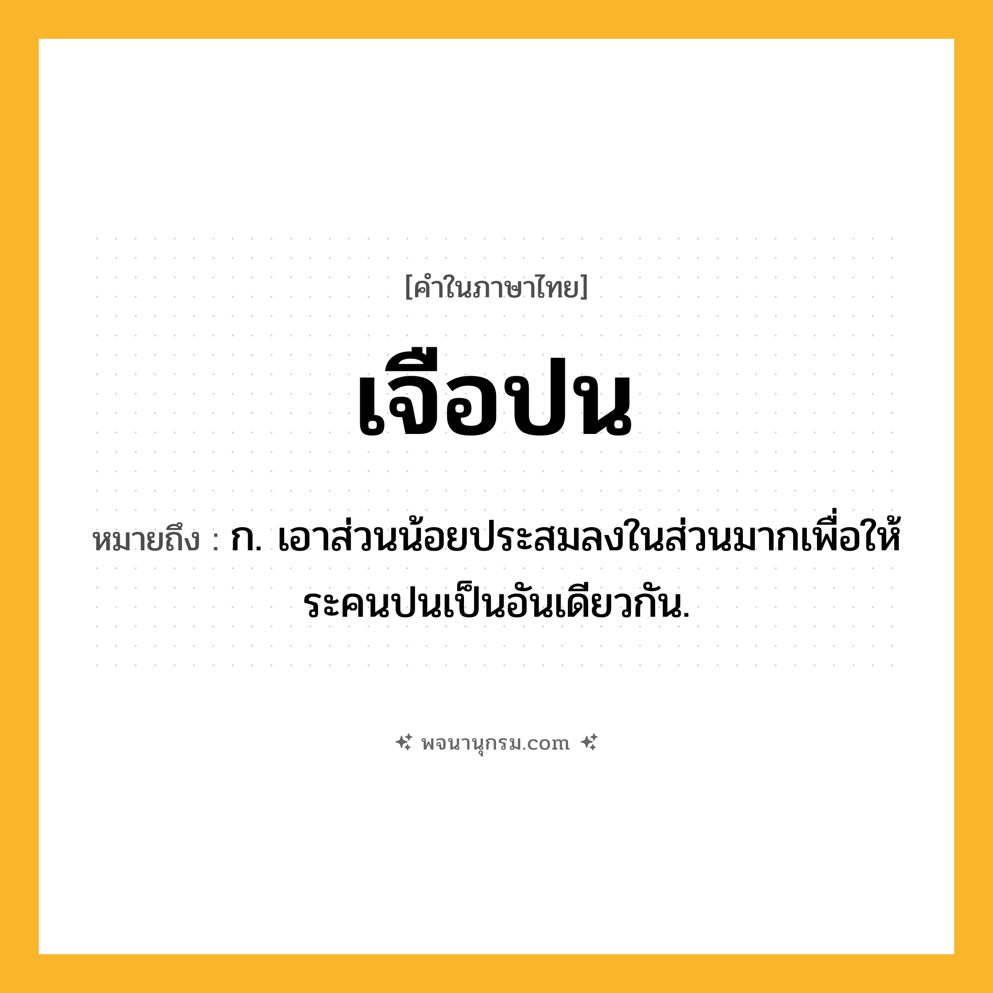 เจือปน ความหมาย หมายถึงอะไร?, คำในภาษาไทย เจือปน หมายถึง ก. เอาส่วนน้อยประสมลงในส่วนมากเพื่อให้ระคนปนเป็นอันเดียวกัน.