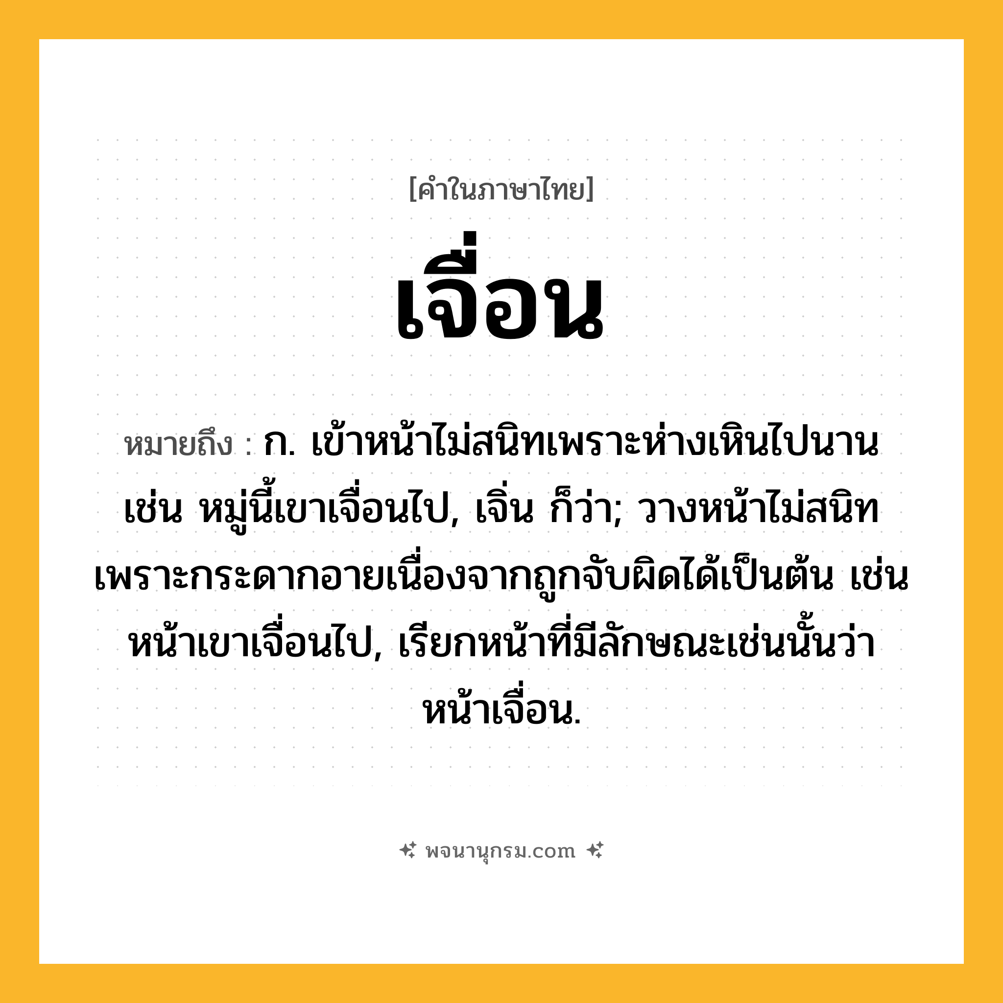 เจื่อน ความหมาย หมายถึงอะไร?, คำในภาษาไทย เจื่อน หมายถึง ก. เข้าหน้าไม่สนิทเพราะห่างเหินไปนาน เช่น หมู่นี้เขาเจื่อนไป, เจิ่น ก็ว่า; วางหน้าไม่สนิทเพราะกระดากอายเนื่องจากถูกจับผิดได้เป็นต้น เช่น หน้าเขาเจื่อนไป, เรียกหน้าที่มีลักษณะเช่นนั้นว่า หน้าเจื่อน.
