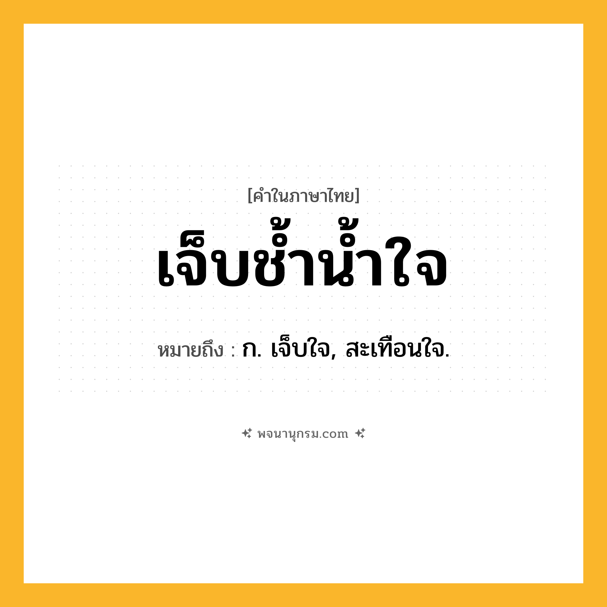 เจ็บช้ำน้ำใจ ความหมาย หมายถึงอะไร?, คำในภาษาไทย เจ็บช้ำน้ำใจ หมายถึง ก. เจ็บใจ, สะเทือนใจ.