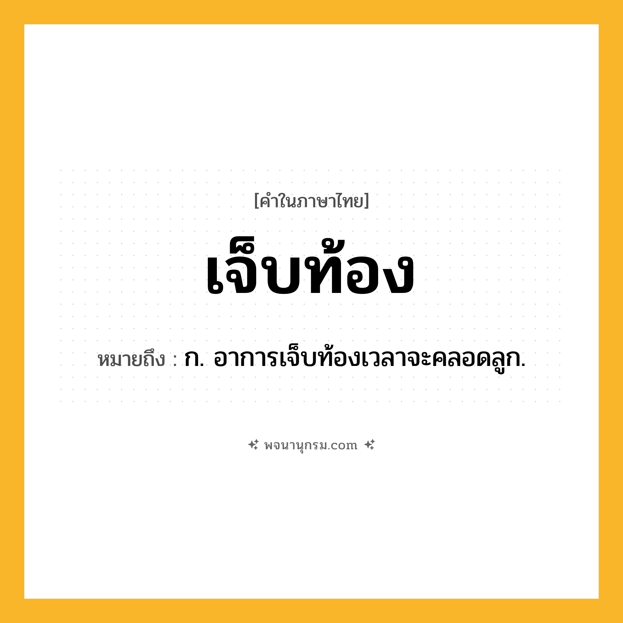 เจ็บท้อง ความหมาย หมายถึงอะไร?, คำในภาษาไทย เจ็บท้อง หมายถึง ก. อาการเจ็บท้องเวลาจะคลอดลูก.