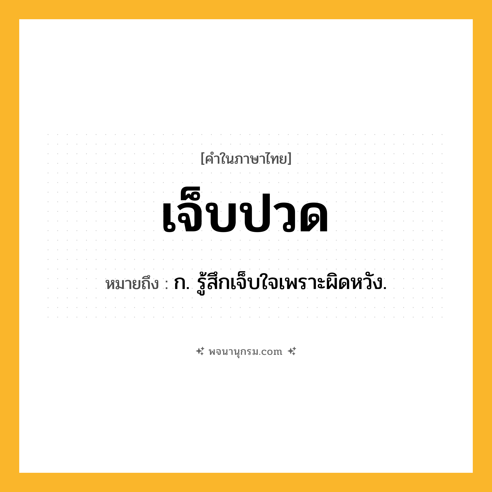 เจ็บปวด ความหมาย หมายถึงอะไร?, คำในภาษาไทย เจ็บปวด หมายถึง ก. รู้สึกเจ็บใจเพราะผิดหวัง.