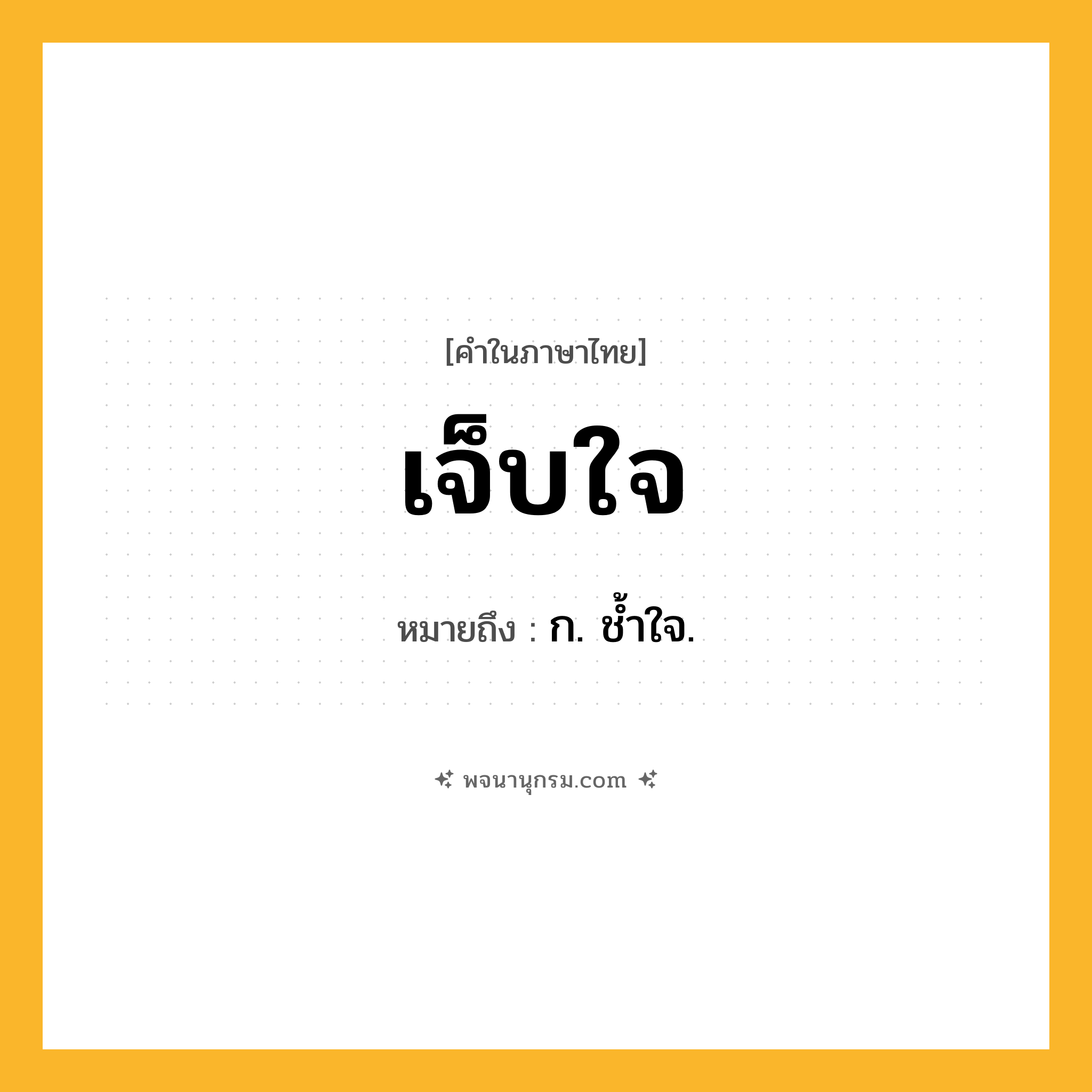 เจ็บใจ ความหมาย หมายถึงอะไร?, คำในภาษาไทย เจ็บใจ หมายถึง ก. ชํ้าใจ.