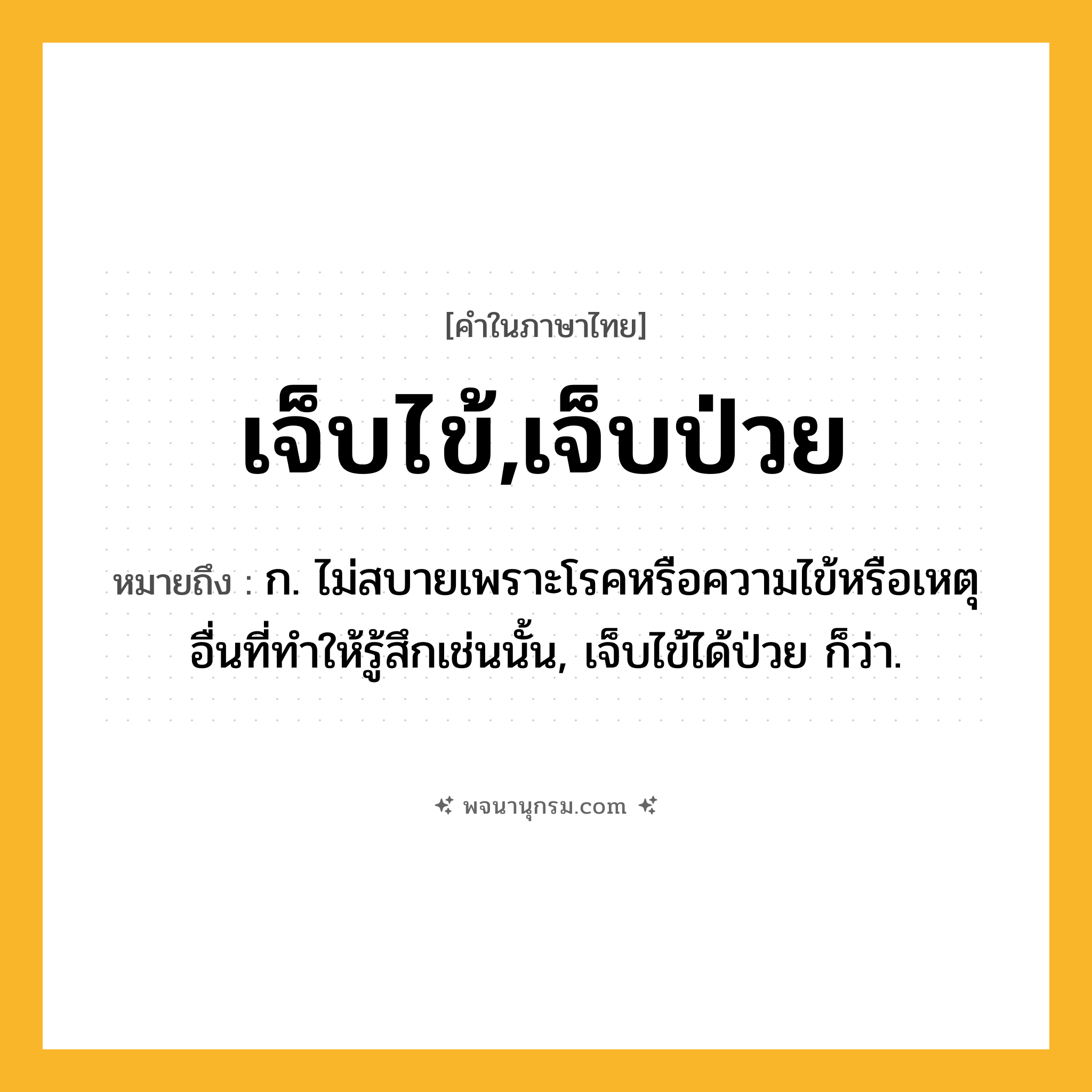 เจ็บไข้,เจ็บป่วย ความหมาย หมายถึงอะไร?, คำในภาษาไทย เจ็บไข้,เจ็บป่วย หมายถึง ก. ไม่สบายเพราะโรคหรือความไข้หรือเหตุอื่นที่ทําให้รู้สึกเช่นนั้น, เจ็บไข้ได้ป่วย ก็ว่า.