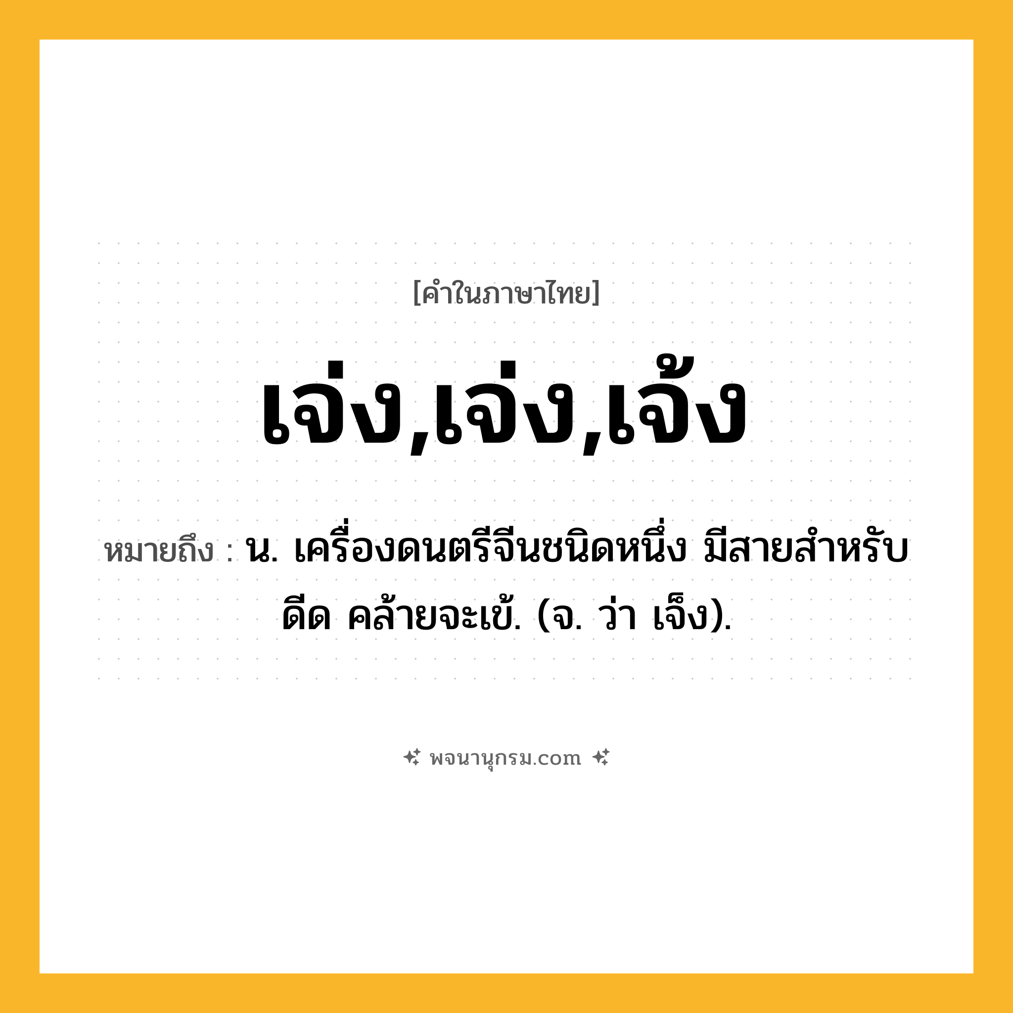 เจ่ง,เจ่ง,เจ้ง ความหมาย หมายถึงอะไร?, คำในภาษาไทย เจ่ง,เจ่ง,เจ้ง หมายถึง น. เครื่องดนตรีจีนชนิดหนึ่ง มีสายสําหรับดีด คล้ายจะเข้. (จ. ว่า เจ็ง).