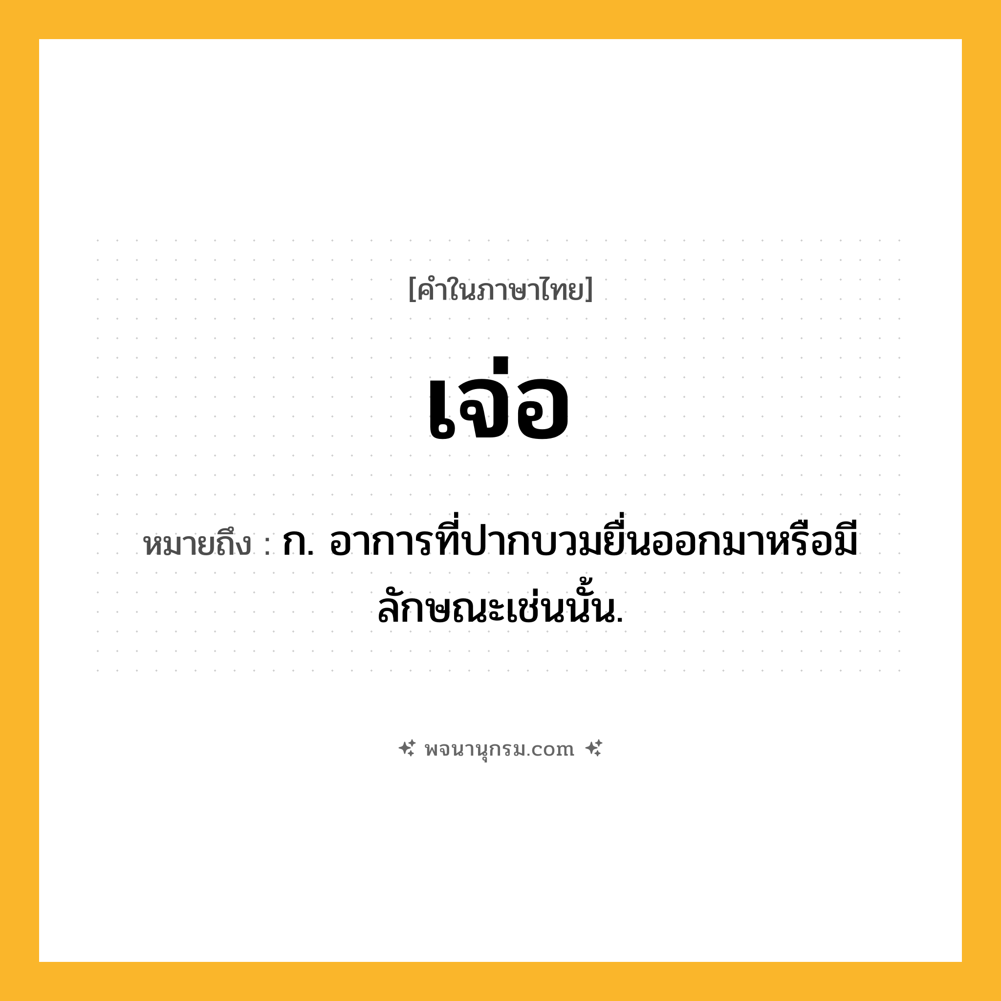 เจ่อ ความหมาย หมายถึงอะไร?, คำในภาษาไทย เจ่อ หมายถึง ก. อาการที่ปากบวมยื่นออกมาหรือมีลักษณะเช่นนั้น.