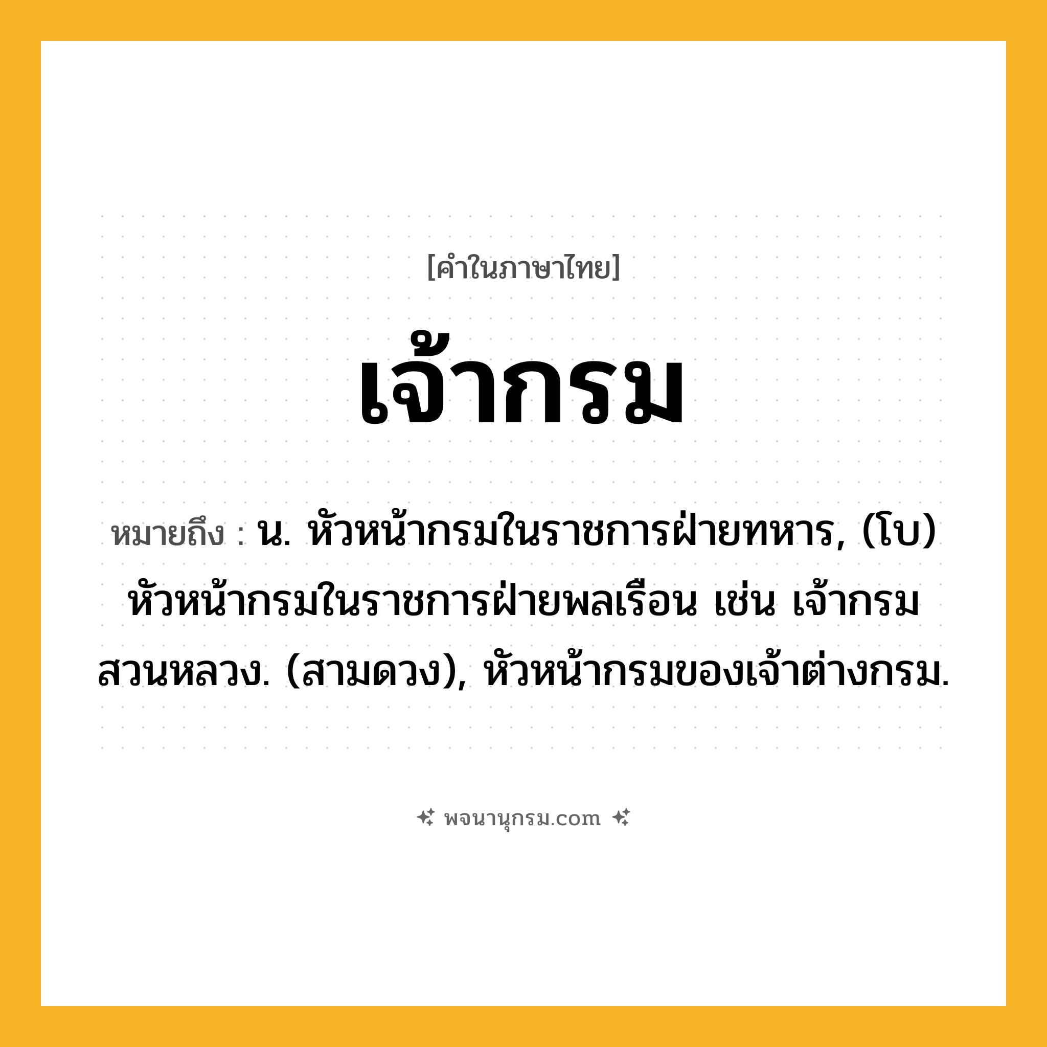 เจ้ากรม ความหมาย หมายถึงอะไร?, คำในภาษาไทย เจ้ากรม หมายถึง น. หัวหน้ากรมในราชการฝ่ายทหาร, (โบ) หัวหน้ากรมในราชการฝ่ายพลเรือน เช่น เจ้ากรมสวนหลวง. (สามดวง), หัวหน้ากรมของเจ้าต่างกรม.