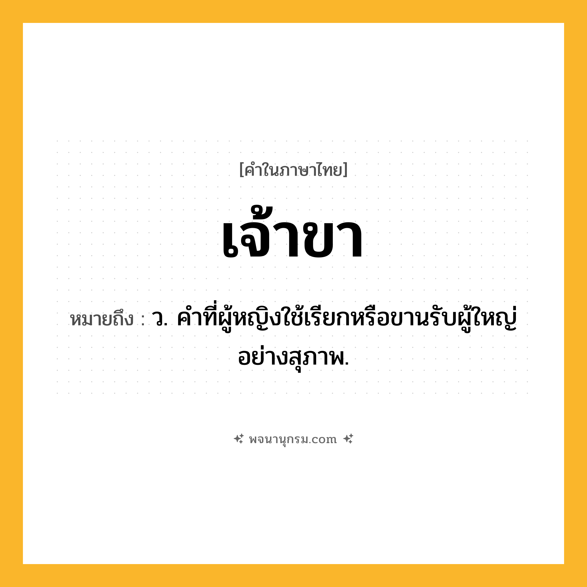 เจ้าขา ความหมาย หมายถึงอะไร?, คำในภาษาไทย เจ้าขา หมายถึง ว. คําที่ผู้หญิงใช้เรียกหรือขานรับผู้ใหญ่อย่างสุภาพ.