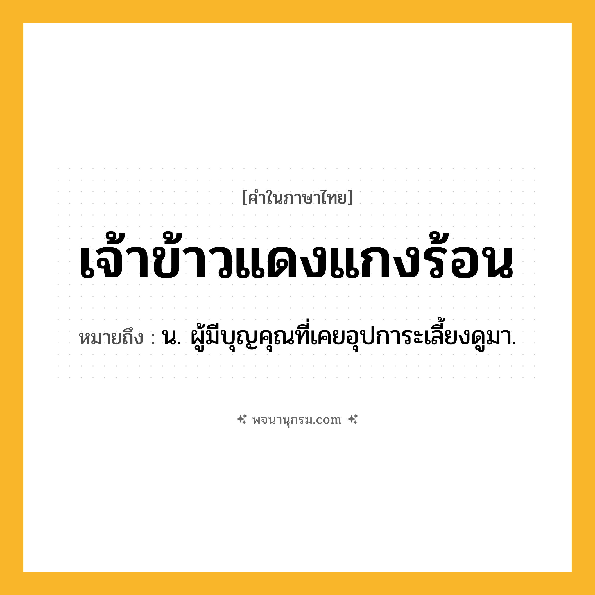 เจ้าข้าวแดงแกงร้อน ความหมาย หมายถึงอะไร?, คำในภาษาไทย เจ้าข้าวแดงแกงร้อน หมายถึง น. ผู้มีบุญคุณที่เคยอุปการะเลี้ยงดูมา.
