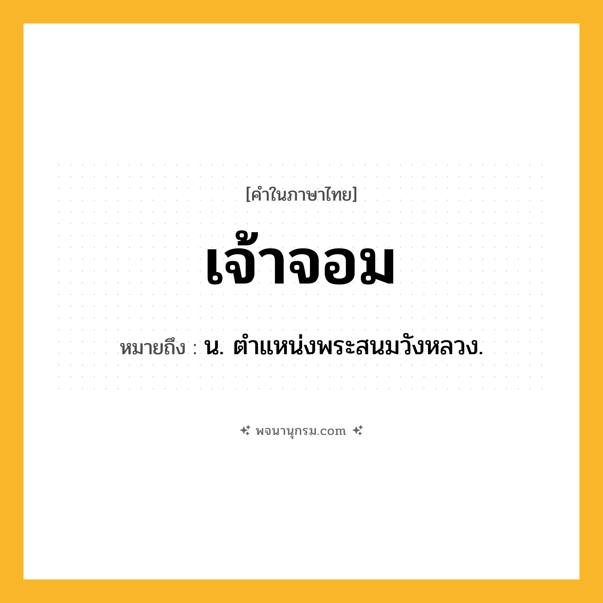เจ้าจอม ความหมาย หมายถึงอะไร?, คำในภาษาไทย เจ้าจอม หมายถึง น. ตําแหน่งพระสนมวังหลวง.