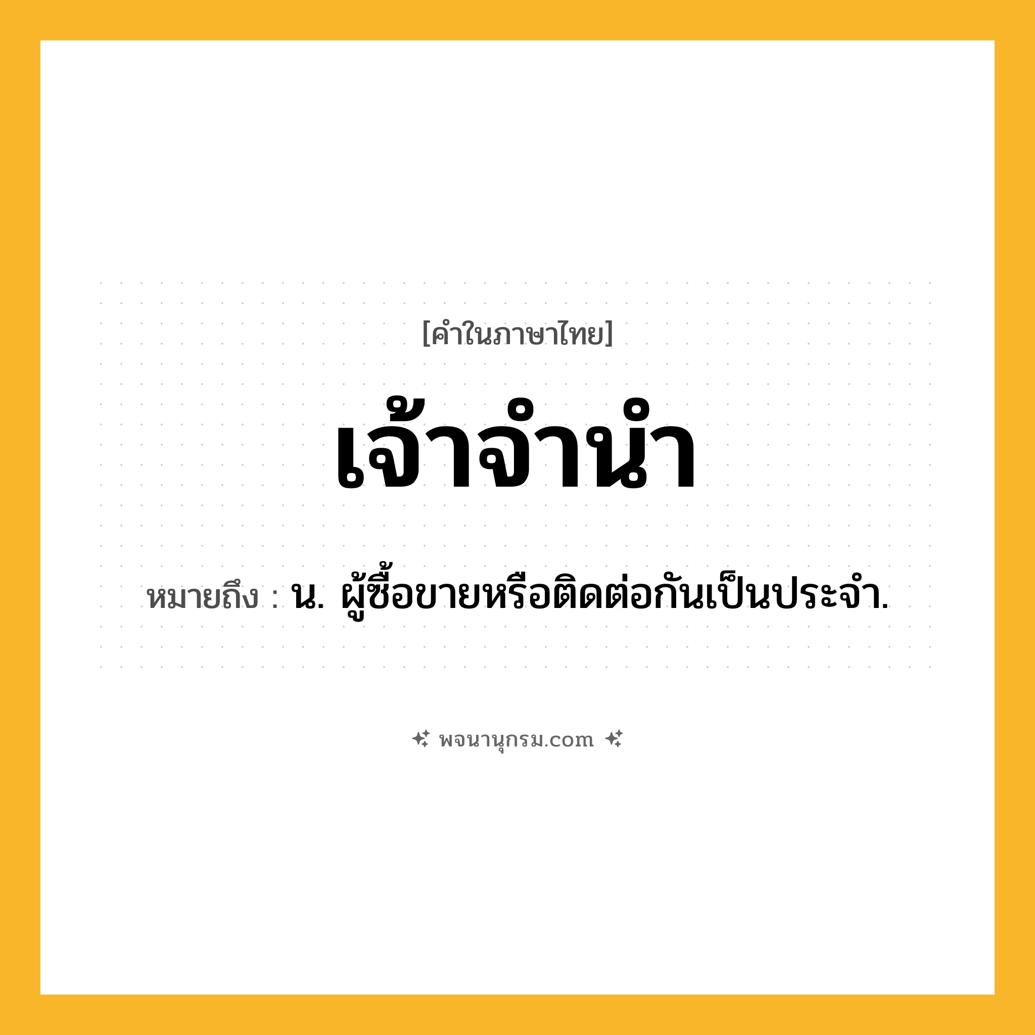 เจ้าจำนำ ความหมาย หมายถึงอะไร?, คำในภาษาไทย เจ้าจำนำ หมายถึง น. ผู้ซื้อขายหรือติดต่อกันเป็นประจํา.
