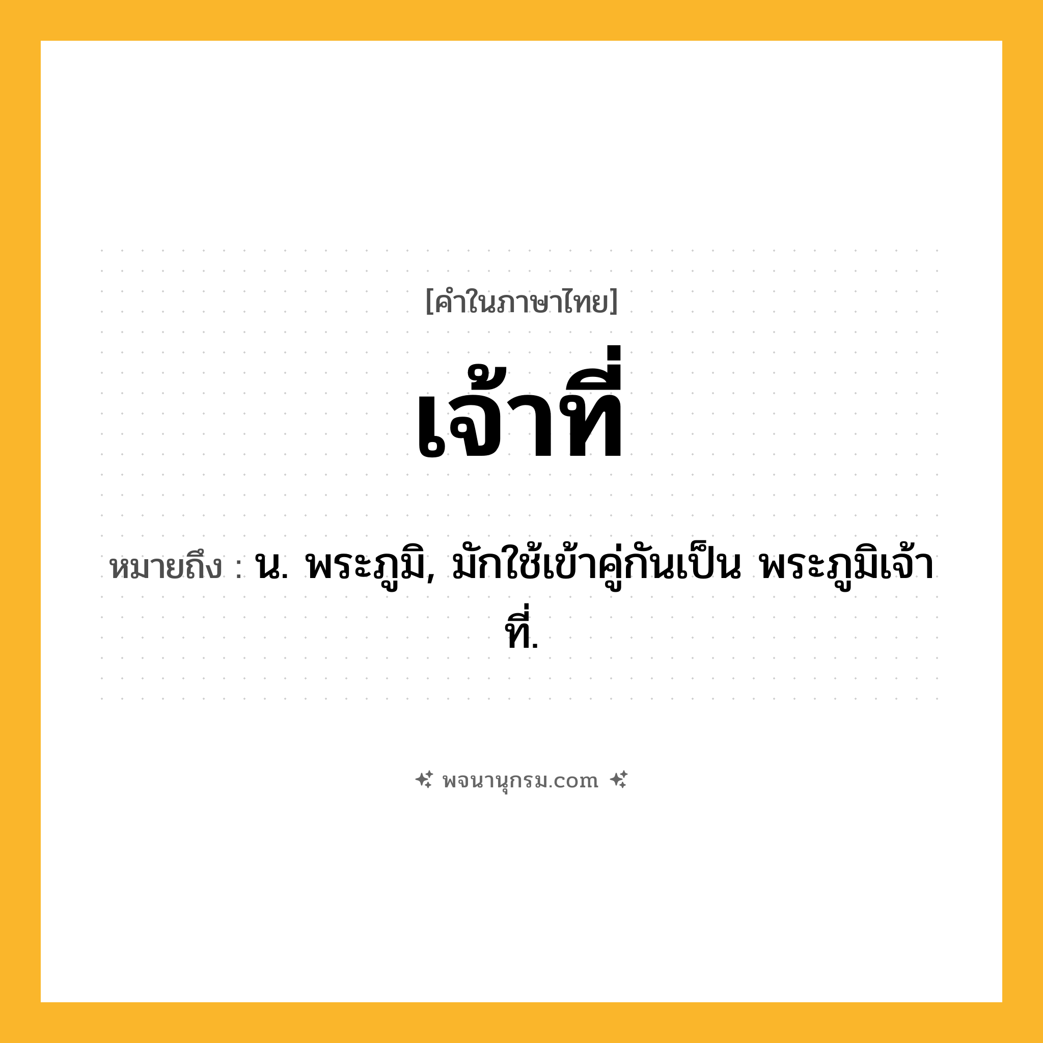 เจ้าที่ ความหมาย หมายถึงอะไร?, คำในภาษาไทย เจ้าที่ หมายถึง น. พระภูมิ, มักใช้เข้าคู่กันเป็น พระภูมิเจ้าที่.