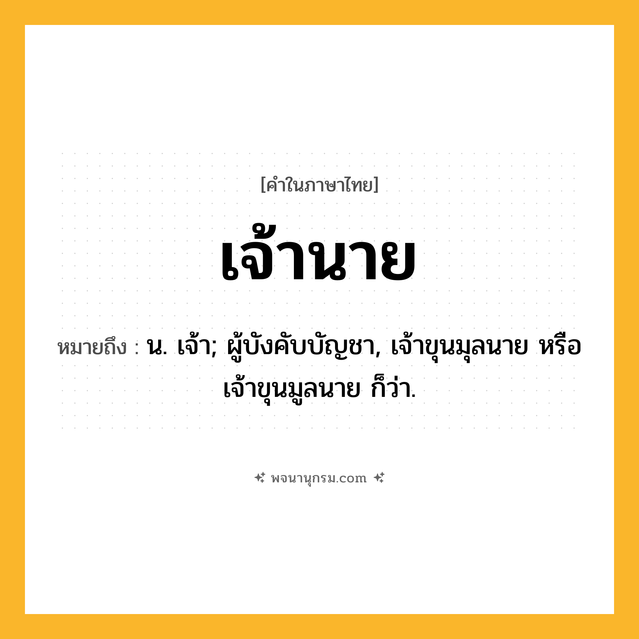 เจ้านาย ความหมาย หมายถึงอะไร?, คำในภาษาไทย เจ้านาย หมายถึง น. เจ้า; ผู้บังคับบัญชา, เจ้าขุนมุลนาย หรือ เจ้าขุนมูลนาย ก็ว่า.