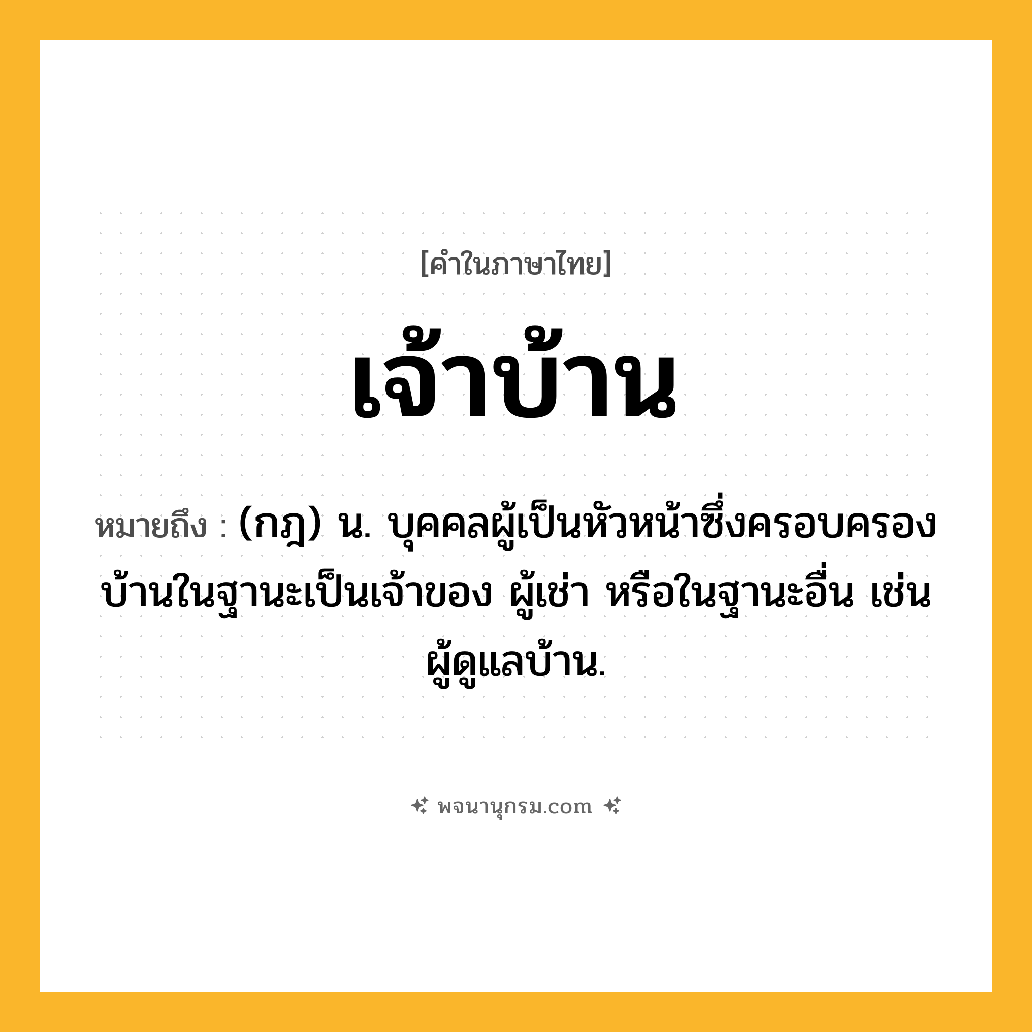 เจ้าบ้าน ความหมาย หมายถึงอะไร?, คำในภาษาไทย เจ้าบ้าน หมายถึง (กฎ) น. บุคคลผู้เป็นหัวหน้าซึ่งครอบครองบ้านในฐานะเป็นเจ้าของ ผู้เช่า หรือในฐานะอื่น เช่น ผู้ดูแลบ้าน.