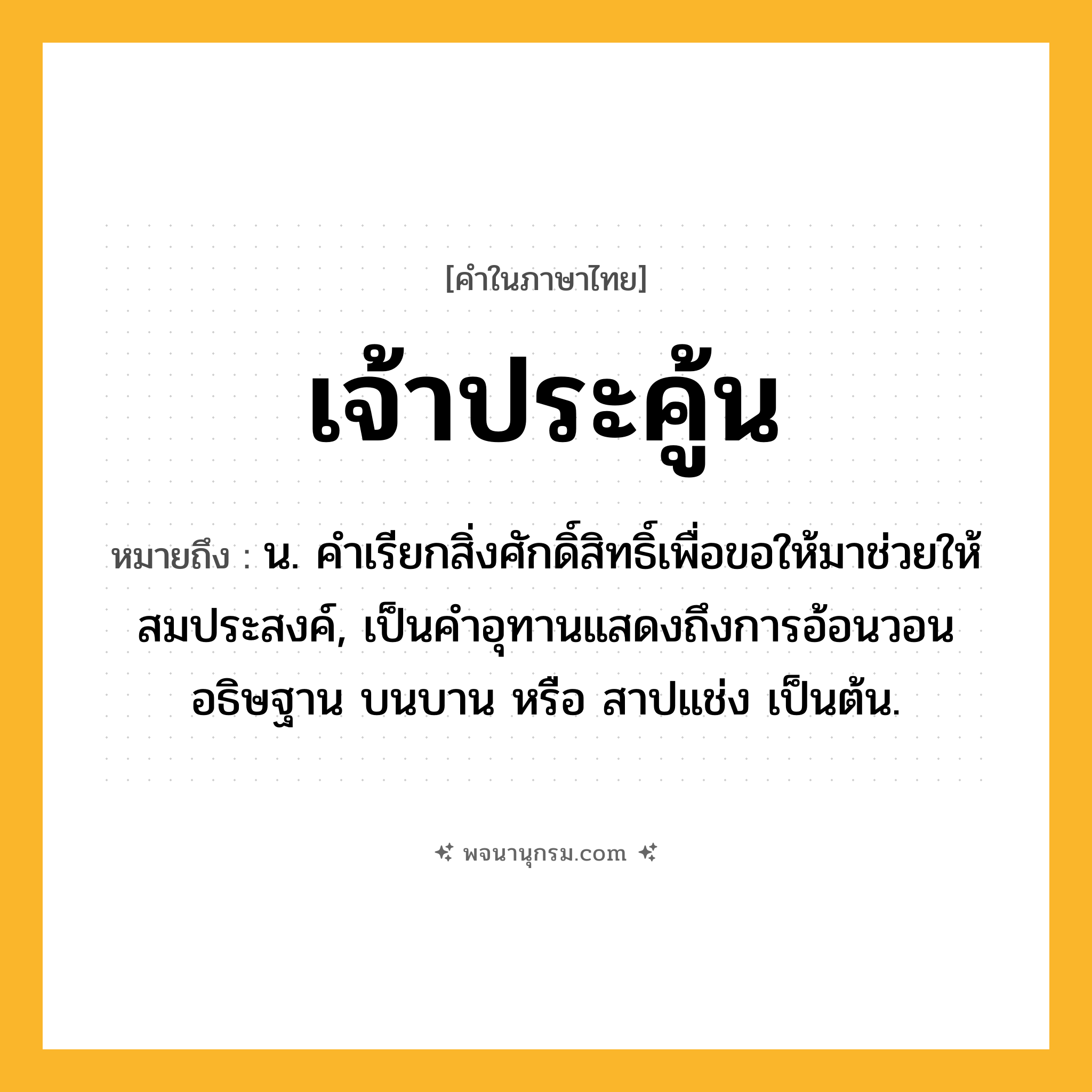 เจ้าประคู้น ความหมาย หมายถึงอะไร?, คำในภาษาไทย เจ้าประคู้น หมายถึง น. คําเรียกสิ่งศักดิ์สิทธิ์เพื่อขอให้มาช่วยให้สมประสงค์, เป็นคำอุทานแสดงถึงการอ้อนวอน อธิษฐาน บนบาน หรือ สาปแช่ง เป็นต้น.