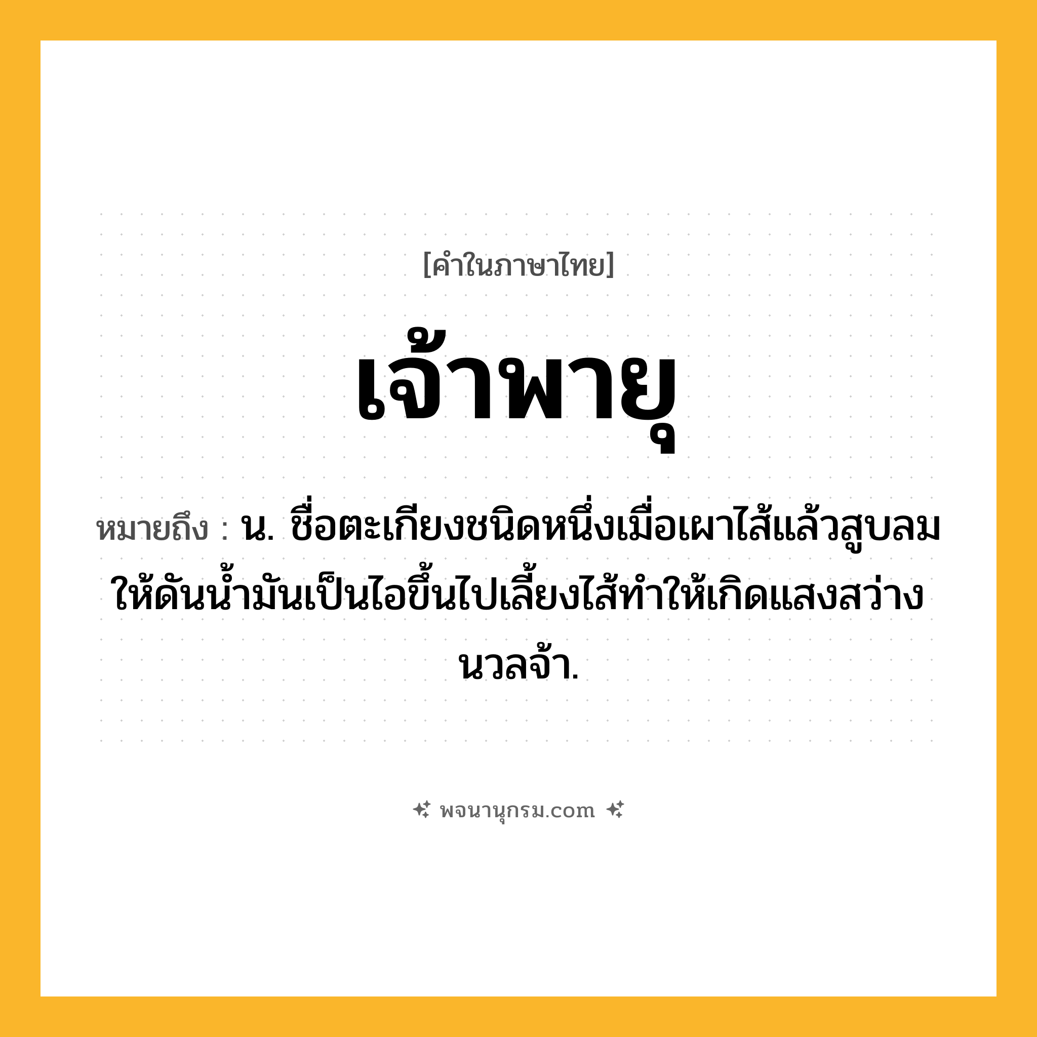เจ้าพายุ ความหมาย หมายถึงอะไร?, คำในภาษาไทย เจ้าพายุ หมายถึง น. ชื่อตะเกียงชนิดหนึ่งเมื่อเผาไส้แล้วสูบลมให้ดันนํ้ามันเป็นไอขึ้นไปเลี้ยงไส้ทำให้เกิดแสงสว่างนวลจ้า.