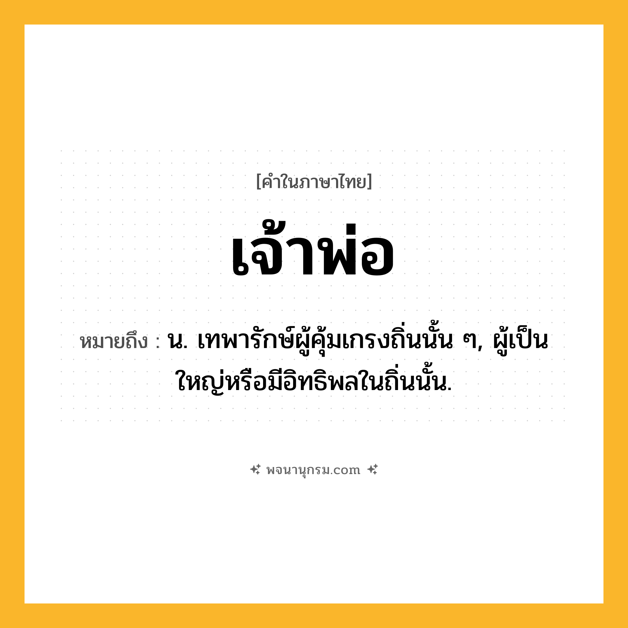 เจ้าพ่อ ความหมาย หมายถึงอะไร?, คำในภาษาไทย เจ้าพ่อ หมายถึง น. เทพารักษ์ผู้คุ้มเกรงถิ่นนั้น ๆ, ผู้เป็นใหญ่หรือมีอิทธิพลในถิ่นนั้น.