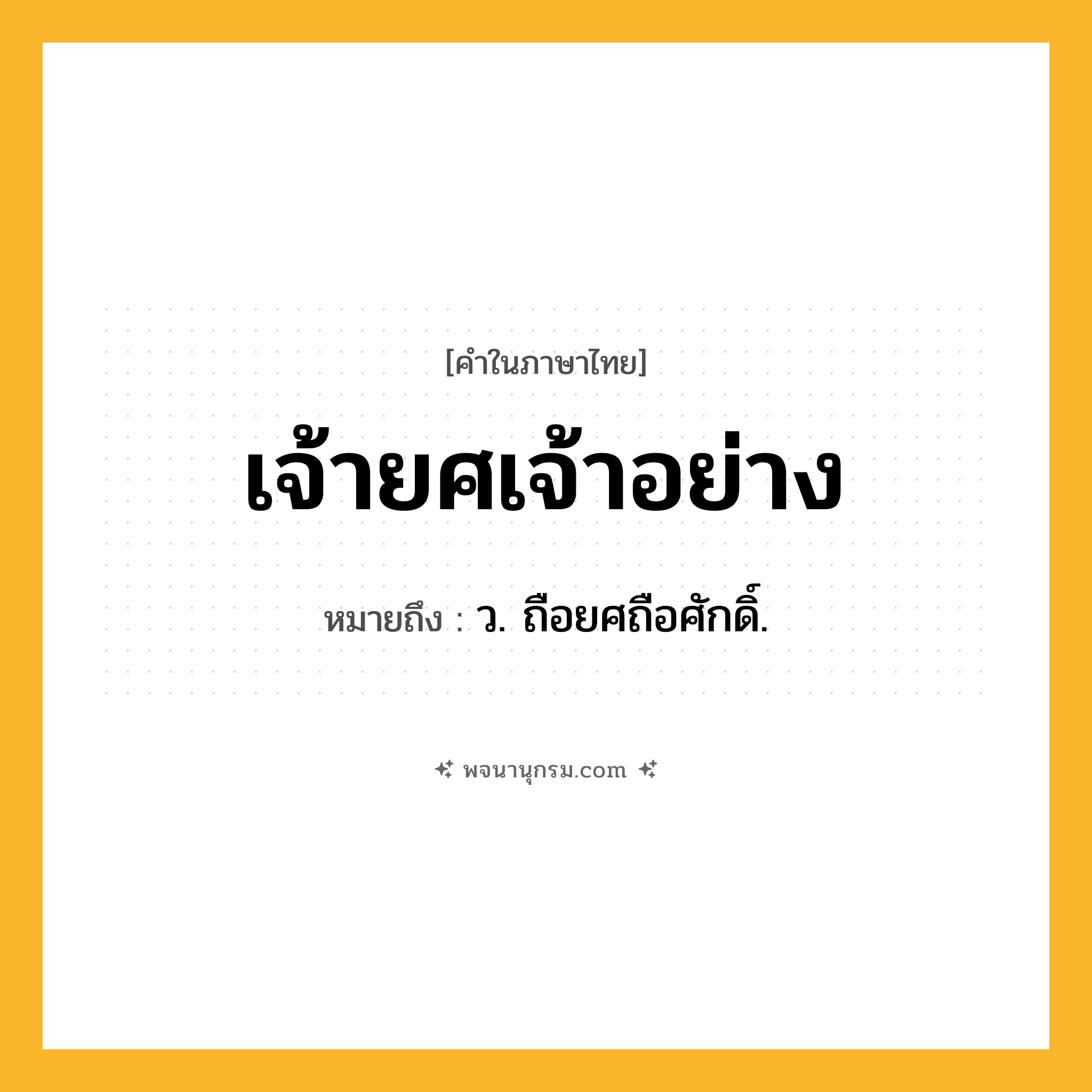 เจ้ายศเจ้าอย่าง ความหมาย หมายถึงอะไร?, คำในภาษาไทย เจ้ายศเจ้าอย่าง หมายถึง ว. ถือยศถือศักดิ์.