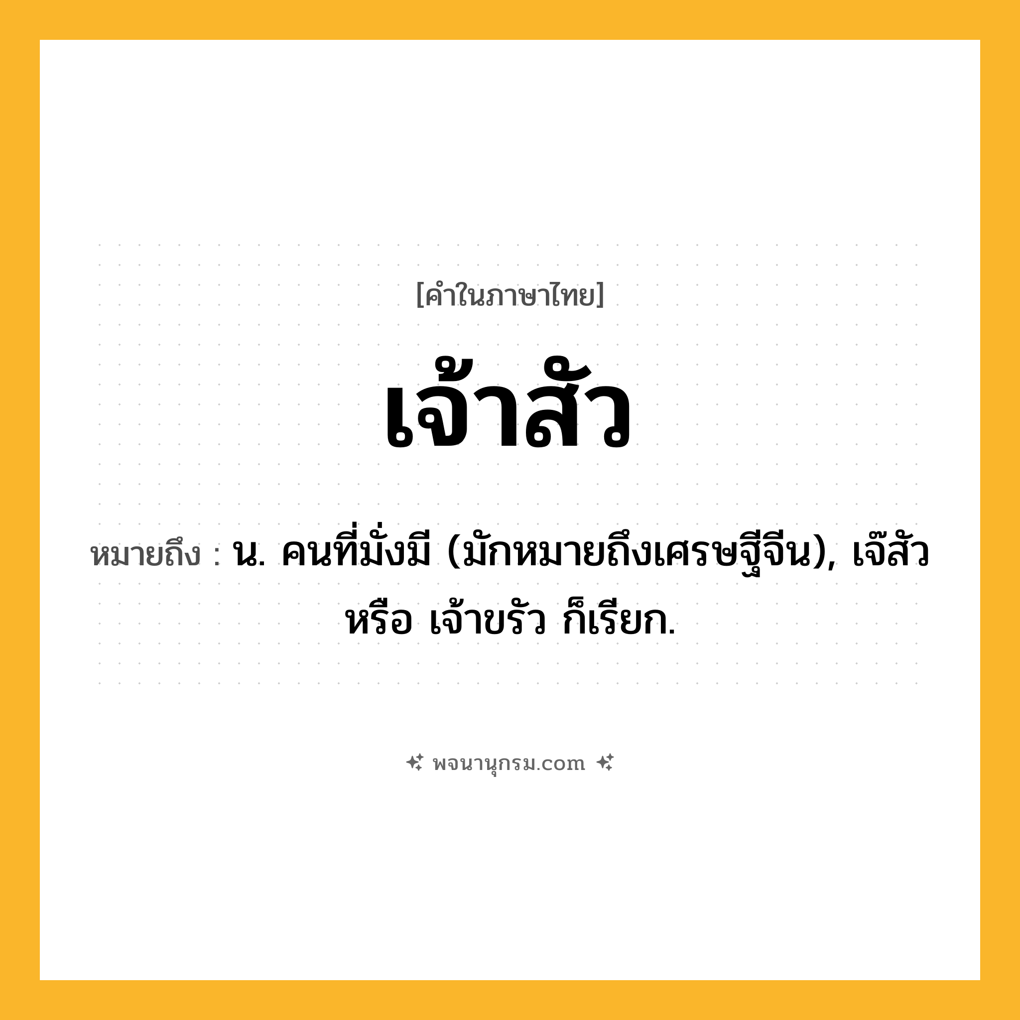 เจ้าสัว ความหมาย หมายถึงอะไร?, คำในภาษาไทย เจ้าสัว หมายถึง น. คนที่มั่งมี (มักหมายถึงเศรษฐีจีน), เจ๊สัว หรือ เจ้าขรัว ก็เรียก.