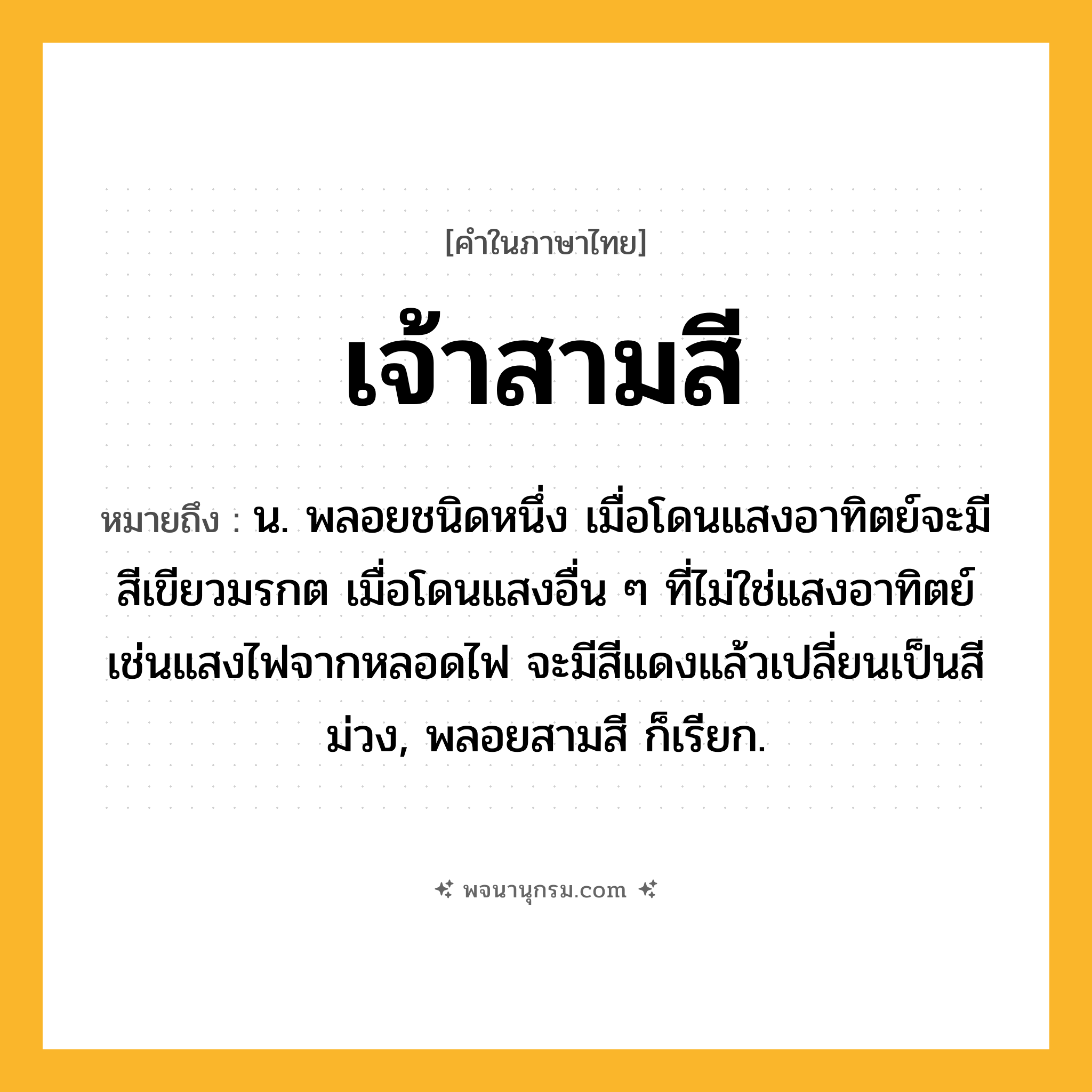 เจ้าสามสี ความหมาย หมายถึงอะไร?, คำในภาษาไทย เจ้าสามสี หมายถึง น. พลอยชนิดหนึ่ง เมื่อโดนแสงอาทิตย์จะมีสีเขียวมรกต เมื่อโดนแสงอื่น ๆ ที่ไม่ใช่แสงอาทิตย์ เช่นแสงไฟจากหลอดไฟ จะมีสีแดงแล้วเปลี่ยนเป็นสีม่วง, พลอยสามสี ก็เรียก.