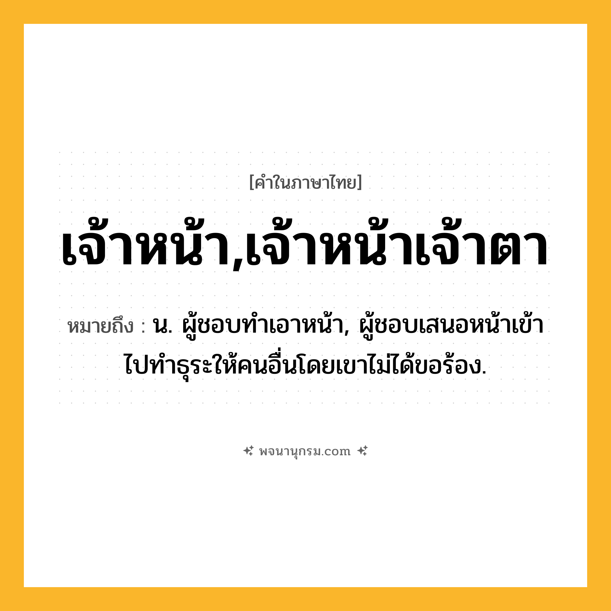 เจ้าหน้า,เจ้าหน้าเจ้าตา ความหมาย หมายถึงอะไร?, คำในภาษาไทย เจ้าหน้า,เจ้าหน้าเจ้าตา หมายถึง น. ผู้ชอบทําเอาหน้า, ผู้ชอบเสนอหน้าเข้าไปทําธุระให้คนอื่นโดยเขาไม่ได้ขอร้อง.