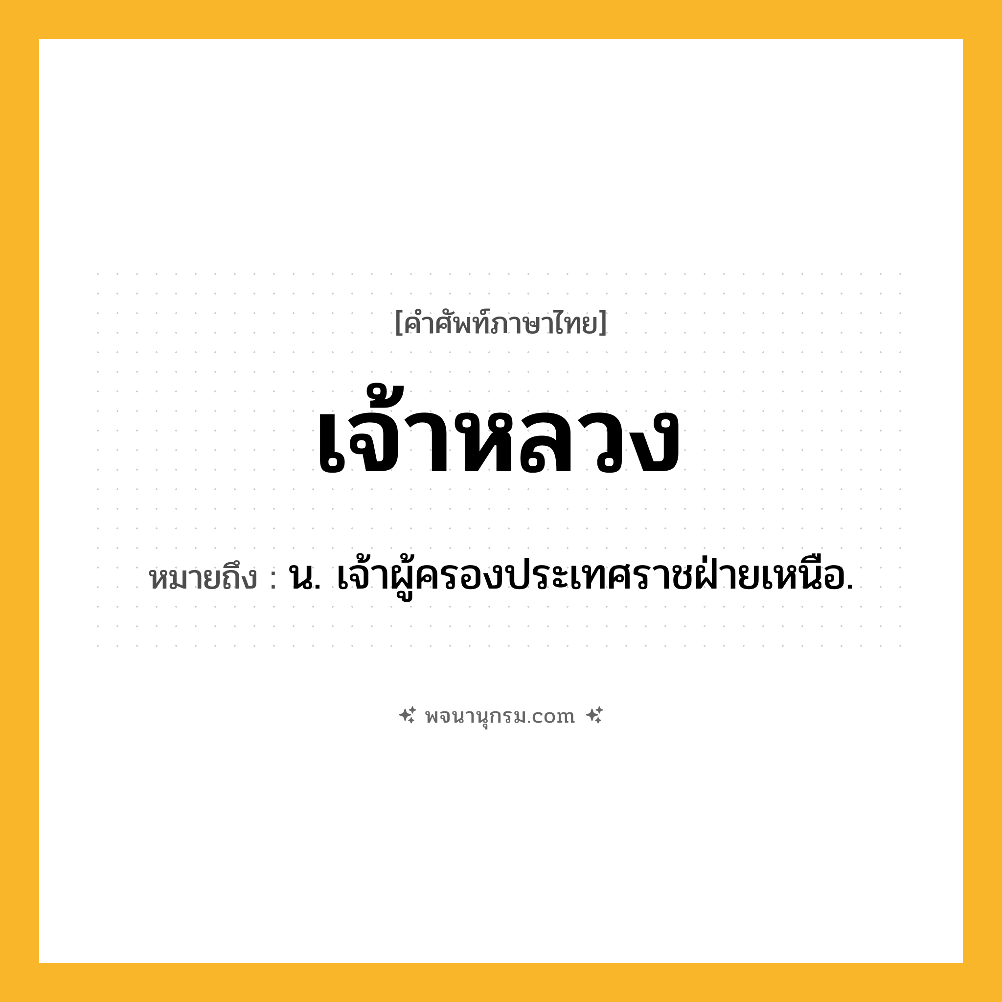 เจ้าหลวง ความหมาย หมายถึงอะไร?, คำในภาษาไทย เจ้าหลวง หมายถึง น. เจ้าผู้ครองประเทศราชฝ่ายเหนือ.